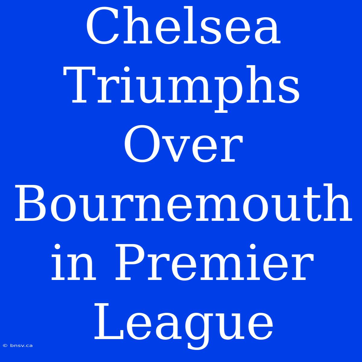 Chelsea Triumphs Over Bournemouth In Premier League