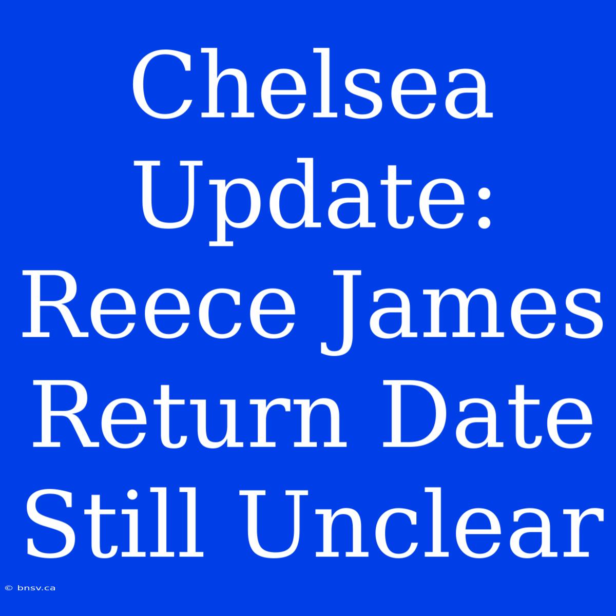 Chelsea Update: Reece James Return Date Still Unclear