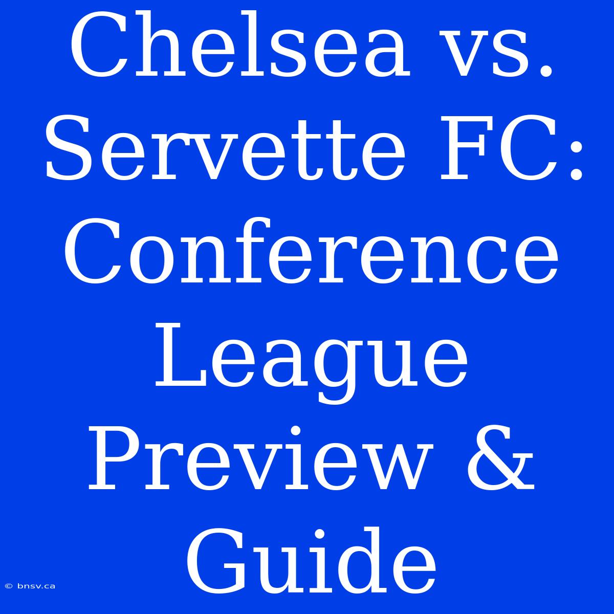 Chelsea Vs. Servette FC: Conference League Preview & Guide