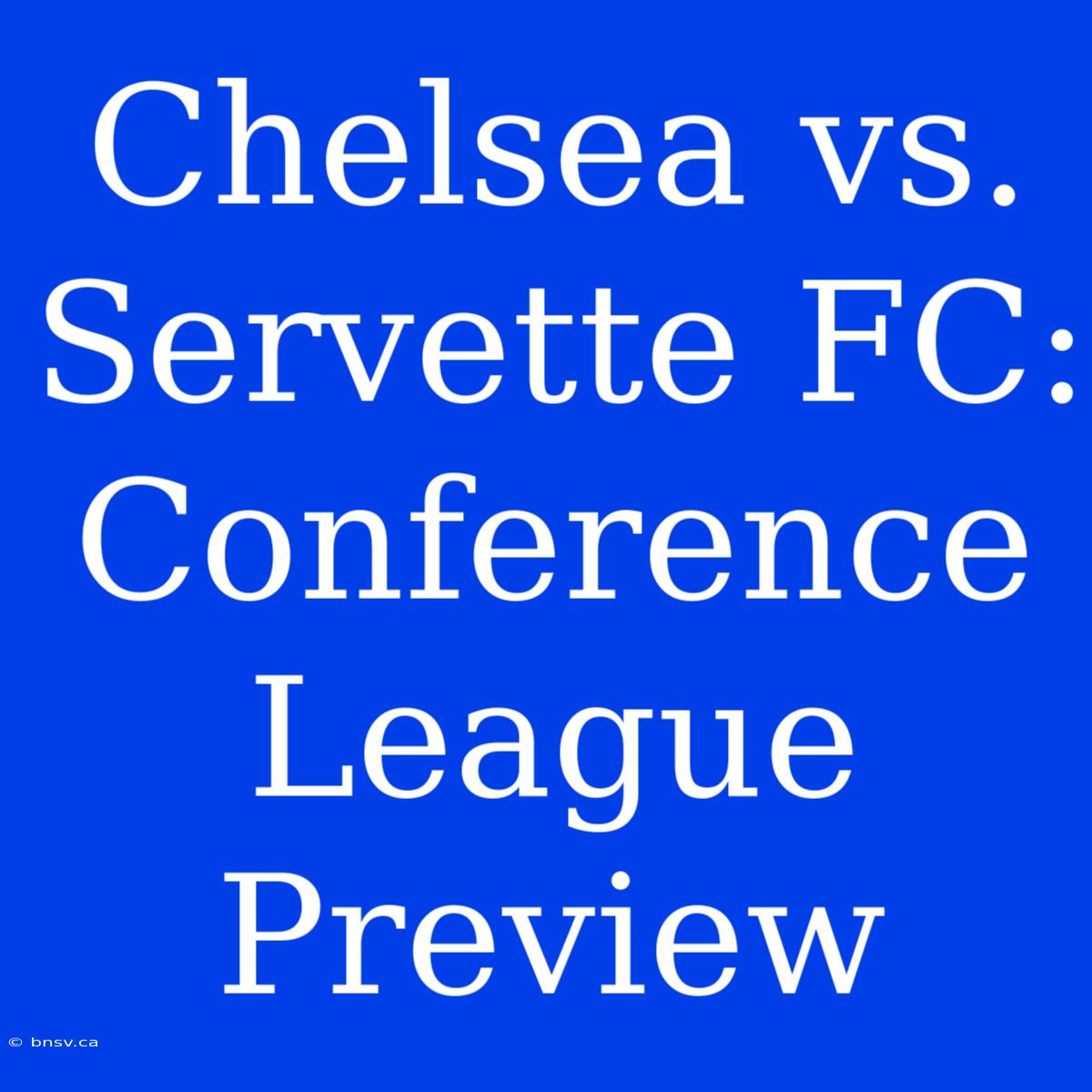 Chelsea Vs. Servette FC: Conference League Preview