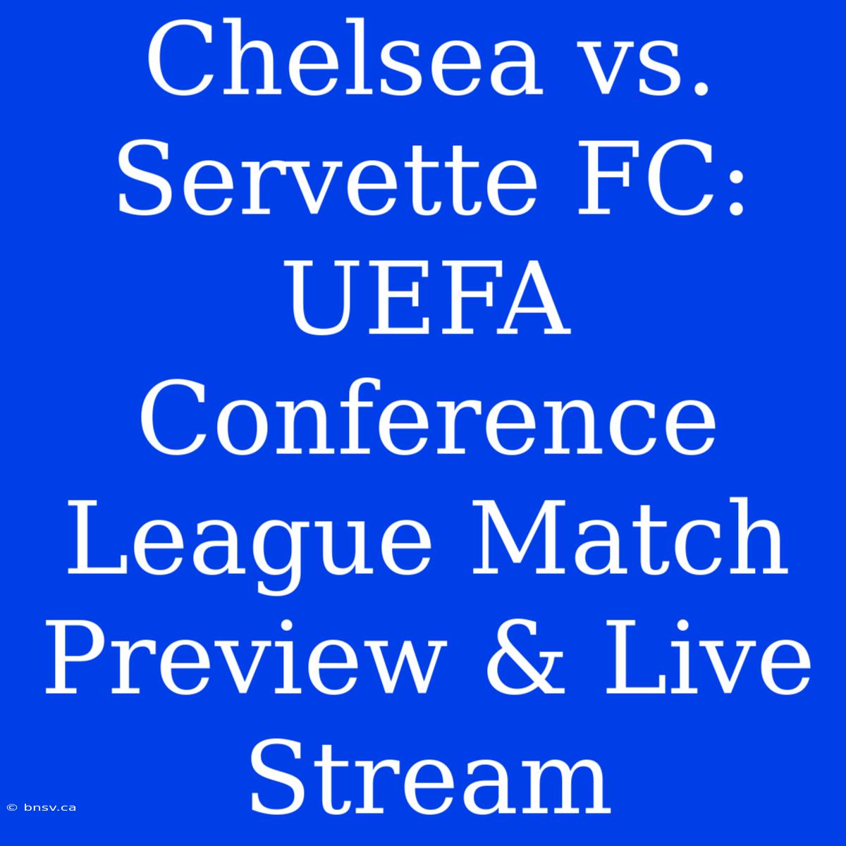 Chelsea Vs. Servette FC: UEFA Conference League Match Preview & Live Stream