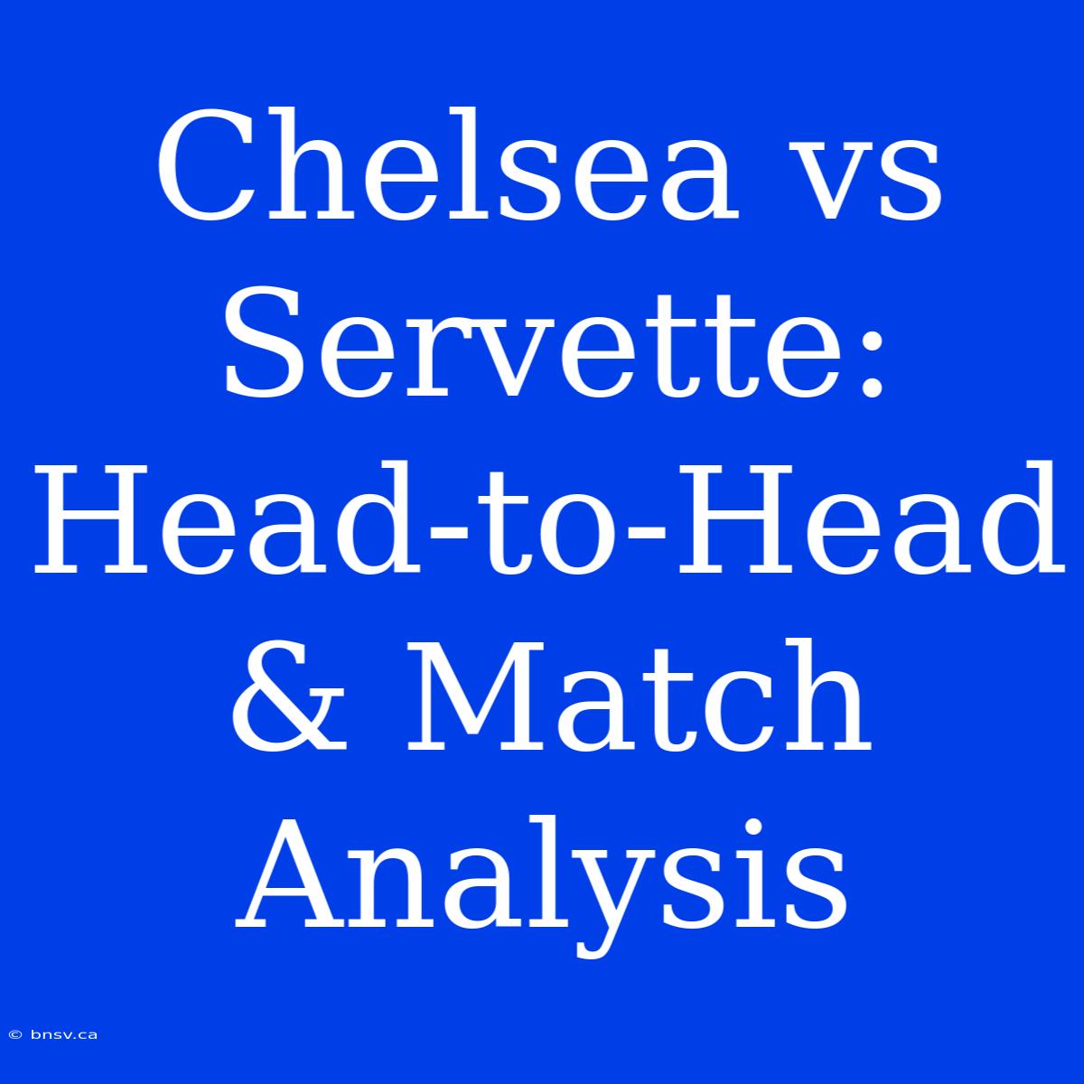 Chelsea Vs Servette: Head-to-Head & Match Analysis