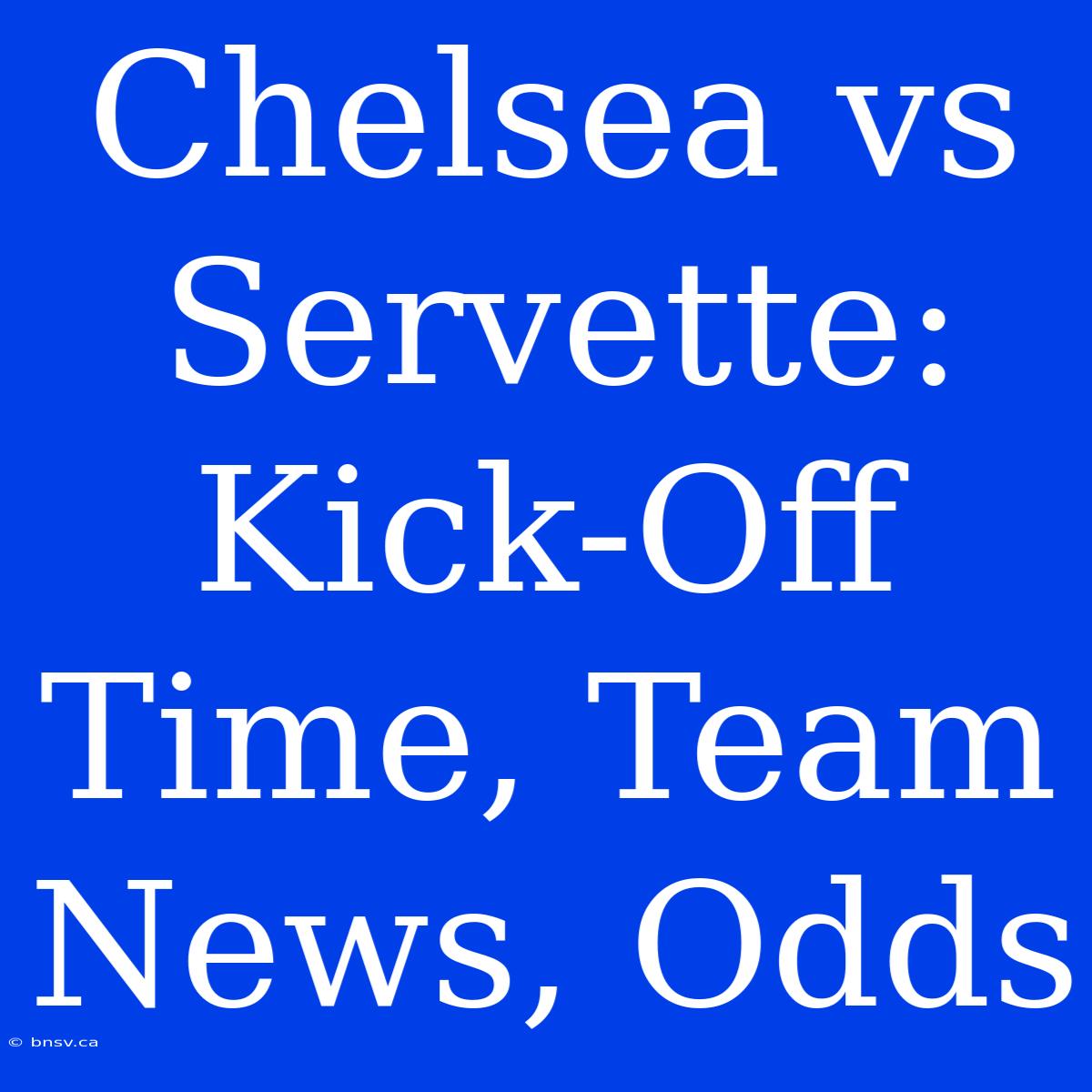 Chelsea Vs Servette: Kick-Off Time, Team News, Odds