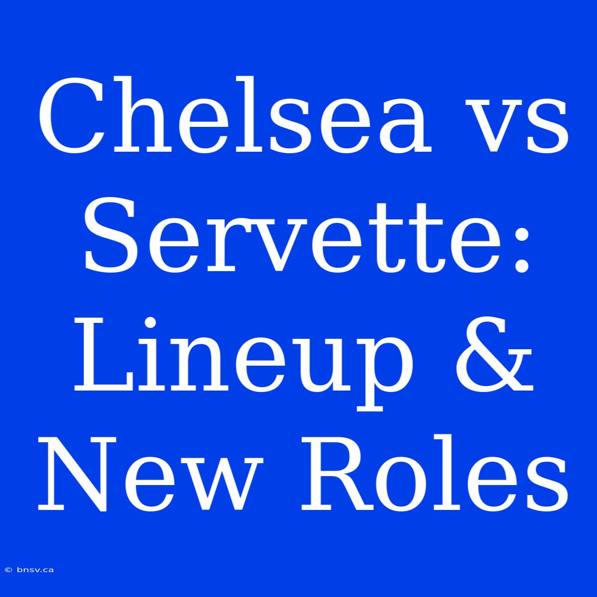 Chelsea Vs Servette: Lineup & New Roles