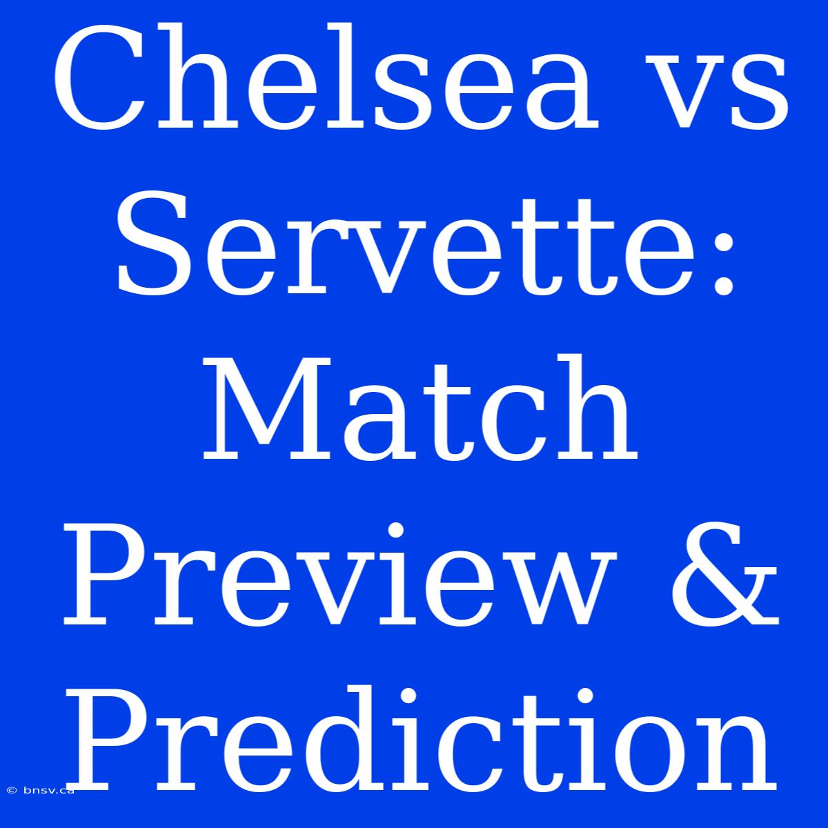 Chelsea Vs Servette: Match Preview & Prediction