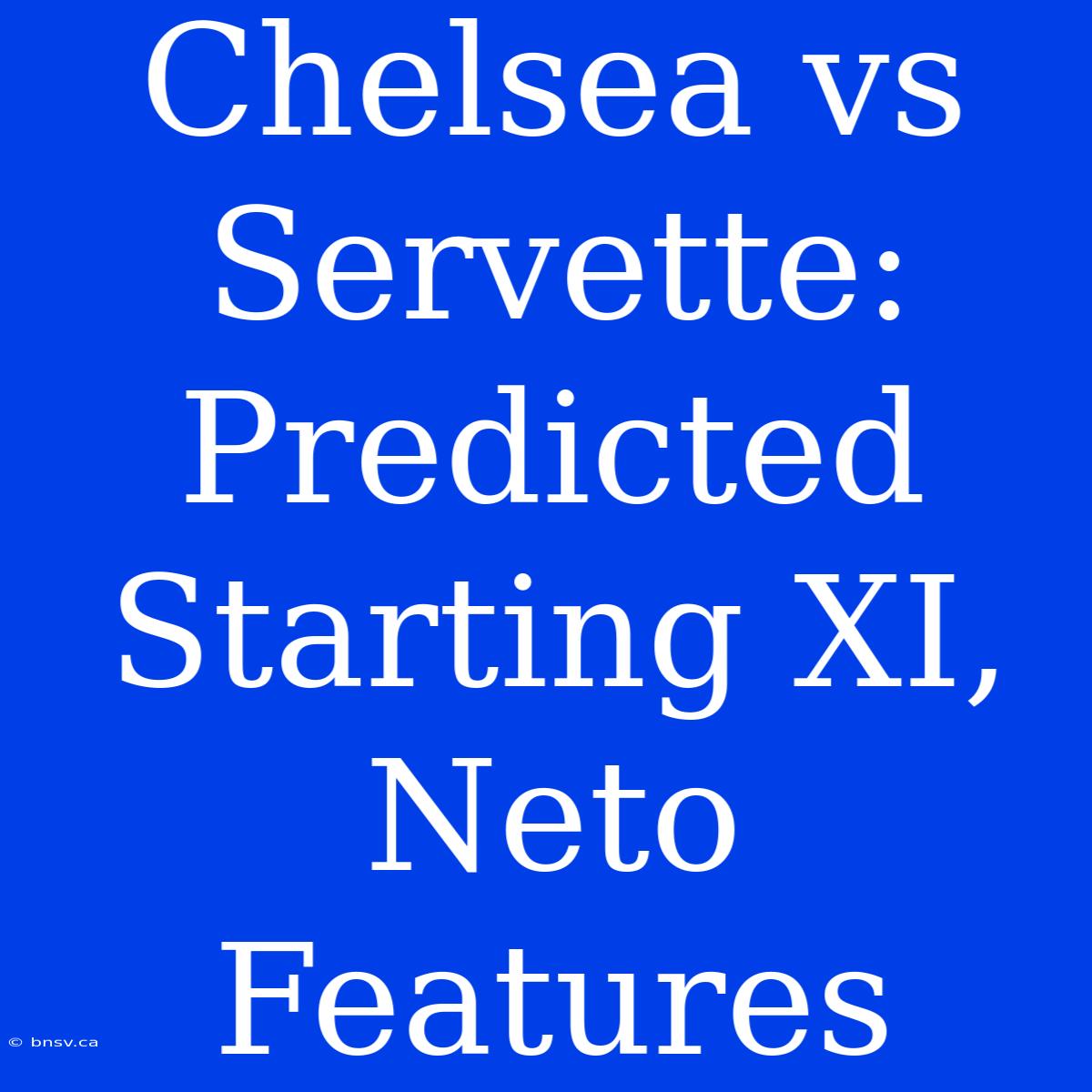 Chelsea Vs Servette: Predicted Starting XI, Neto Features