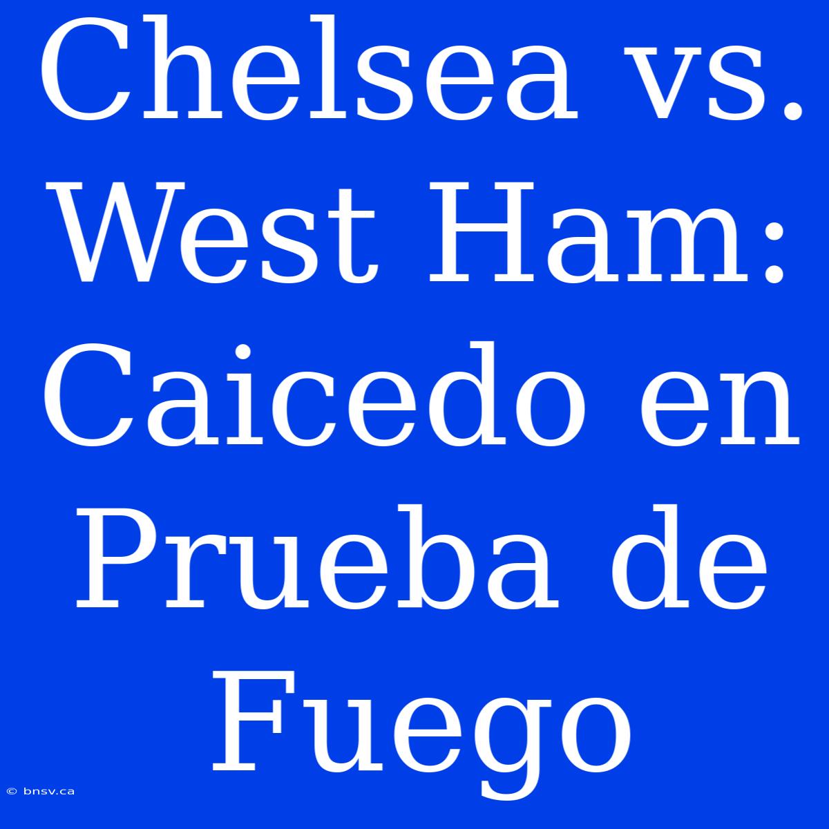 Chelsea Vs. West Ham: Caicedo En Prueba De Fuego