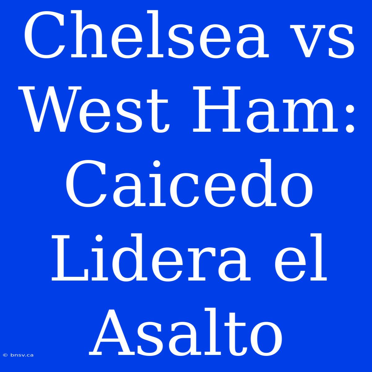 Chelsea Vs West Ham: Caicedo Lidera El Asalto