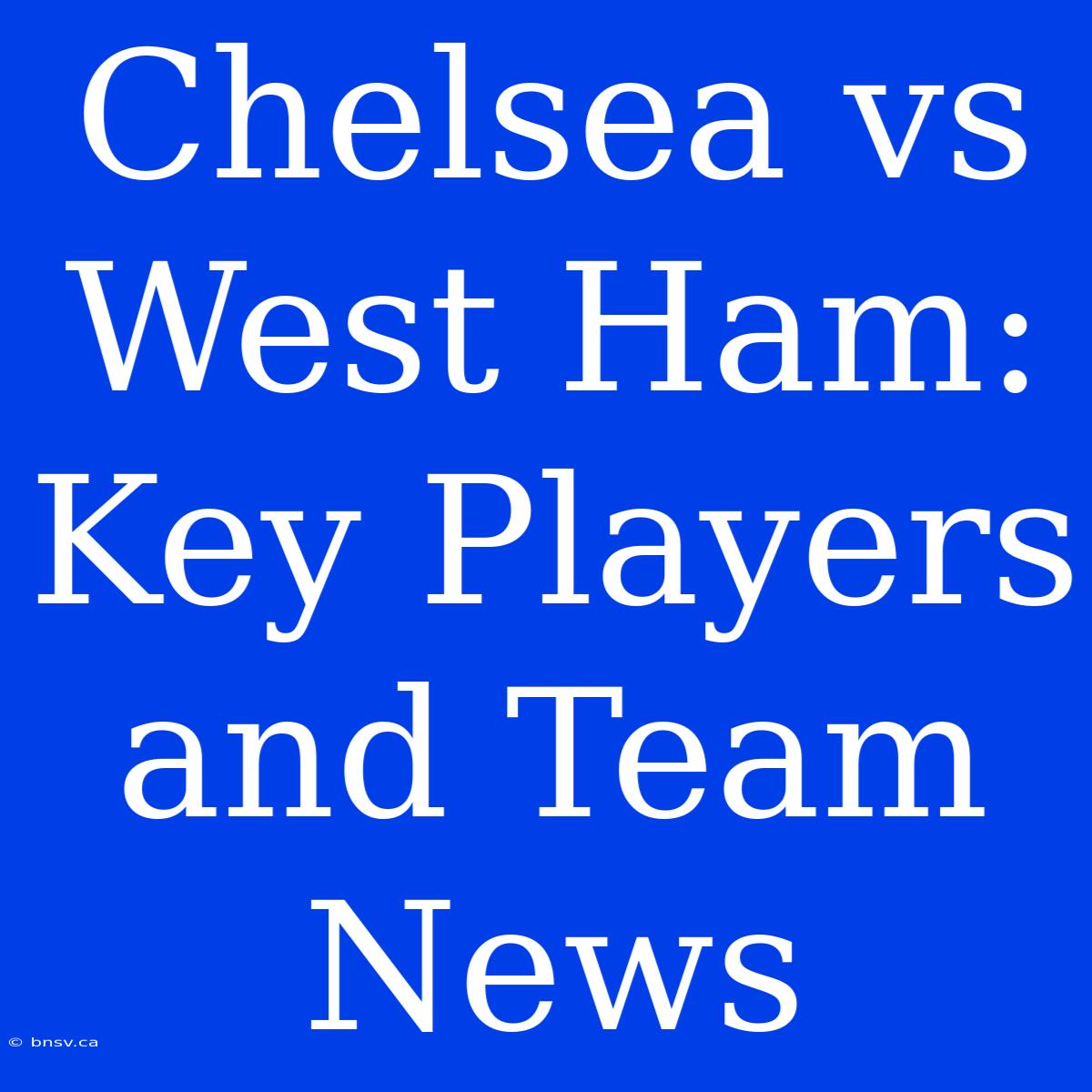 Chelsea Vs West Ham: Key Players And Team News