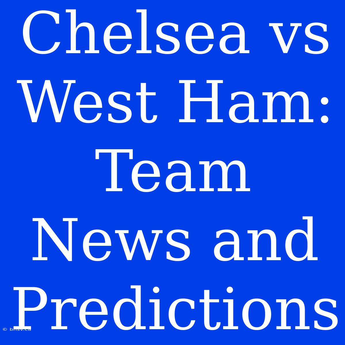 Chelsea Vs West Ham: Team News And Predictions