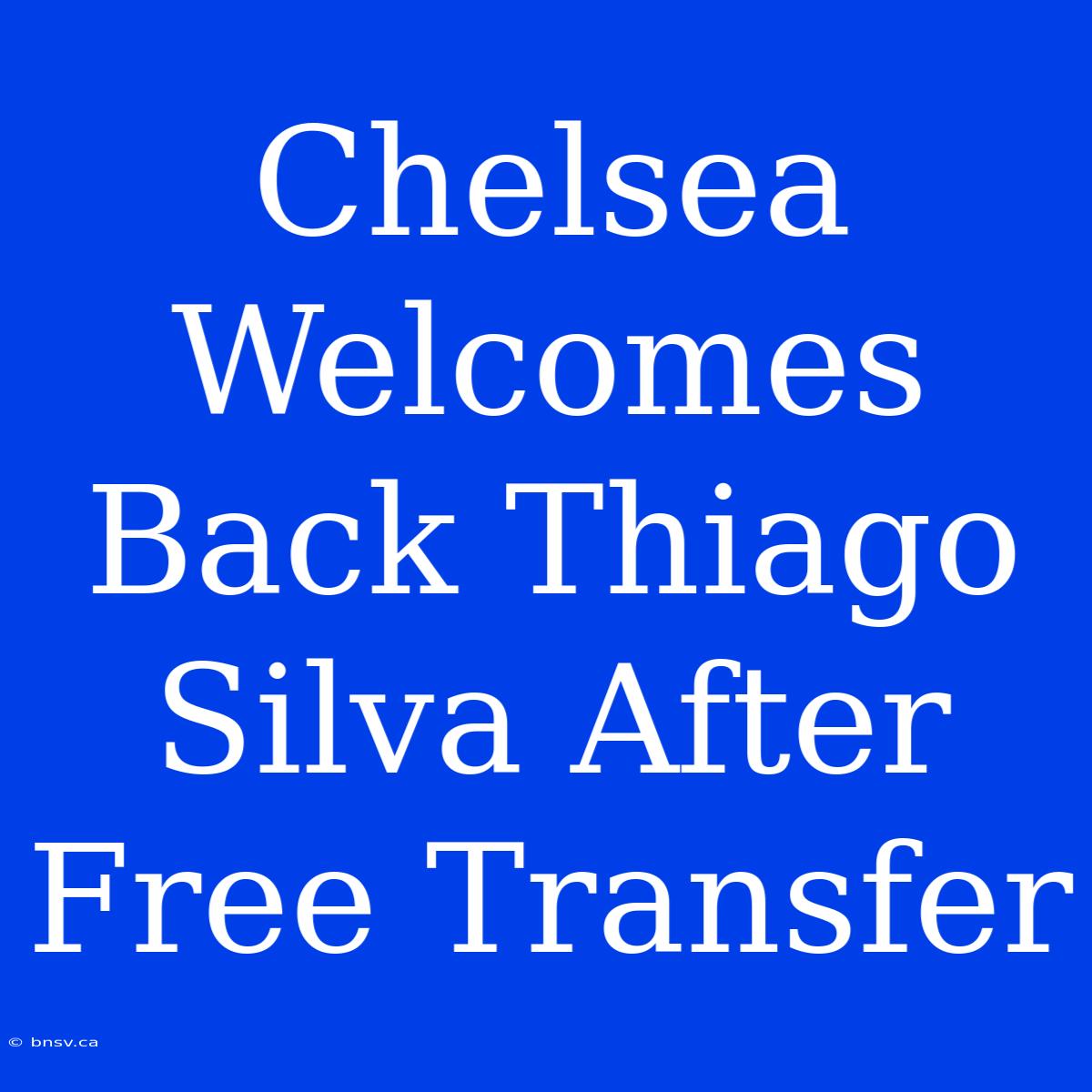 Chelsea Welcomes Back Thiago Silva After Free Transfer