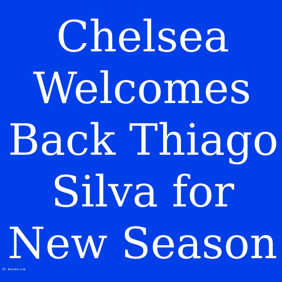 Chelsea Welcomes Back Thiago Silva For New Season