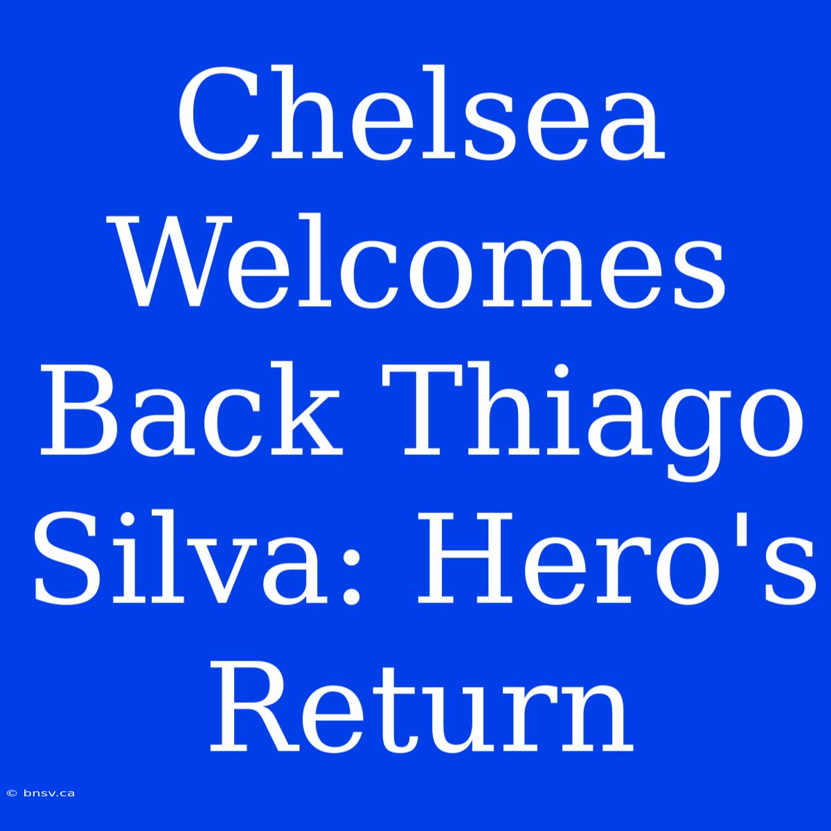 Chelsea Welcomes Back Thiago Silva: Hero's Return