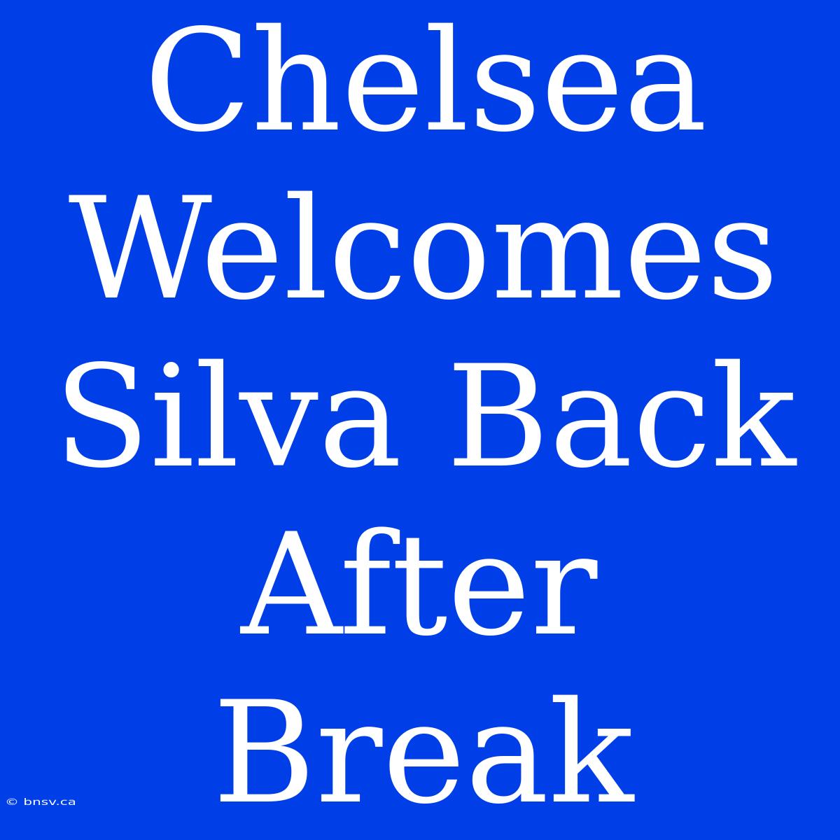 Chelsea Welcomes Silva Back After Break