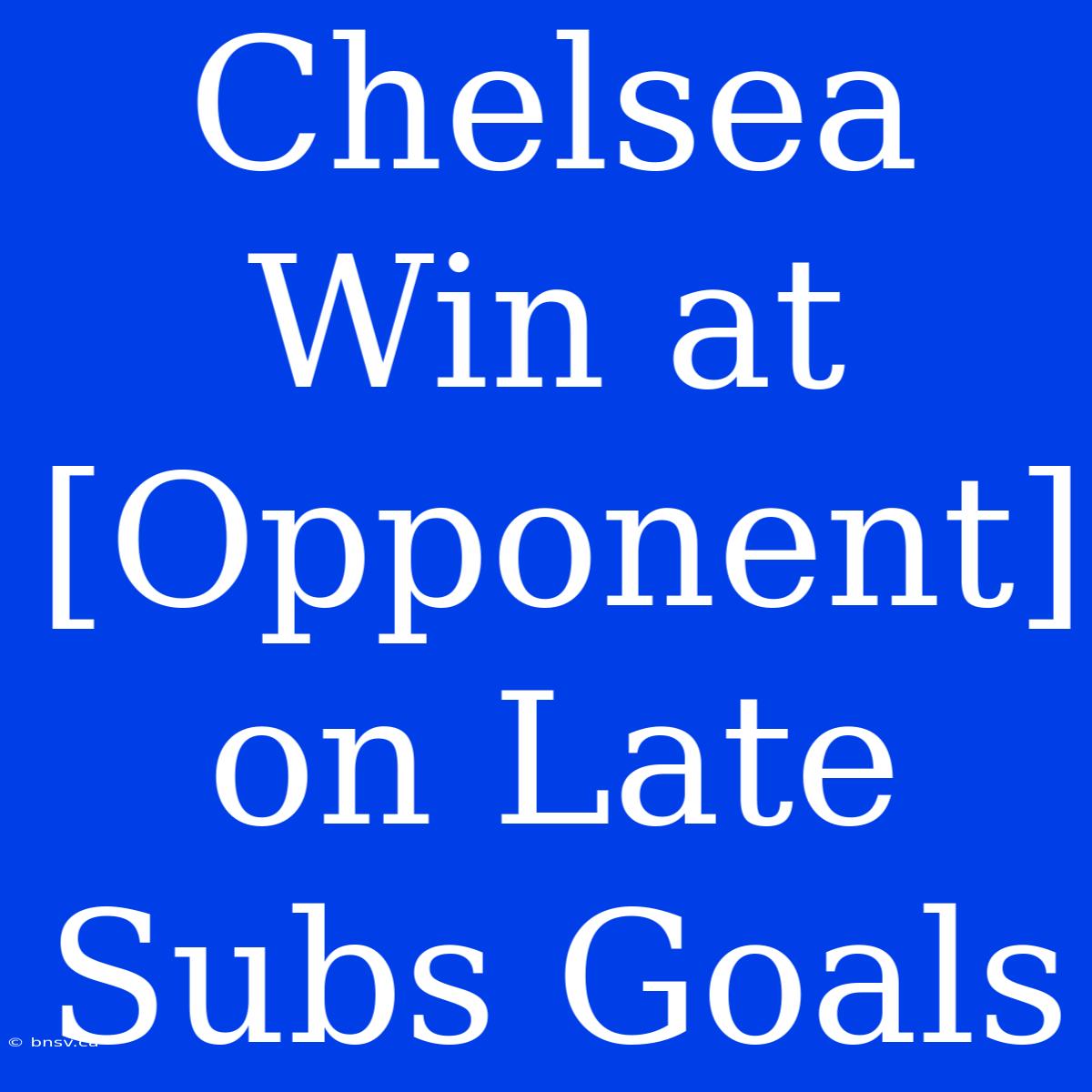 Chelsea Win At [Opponent] On Late Subs Goals