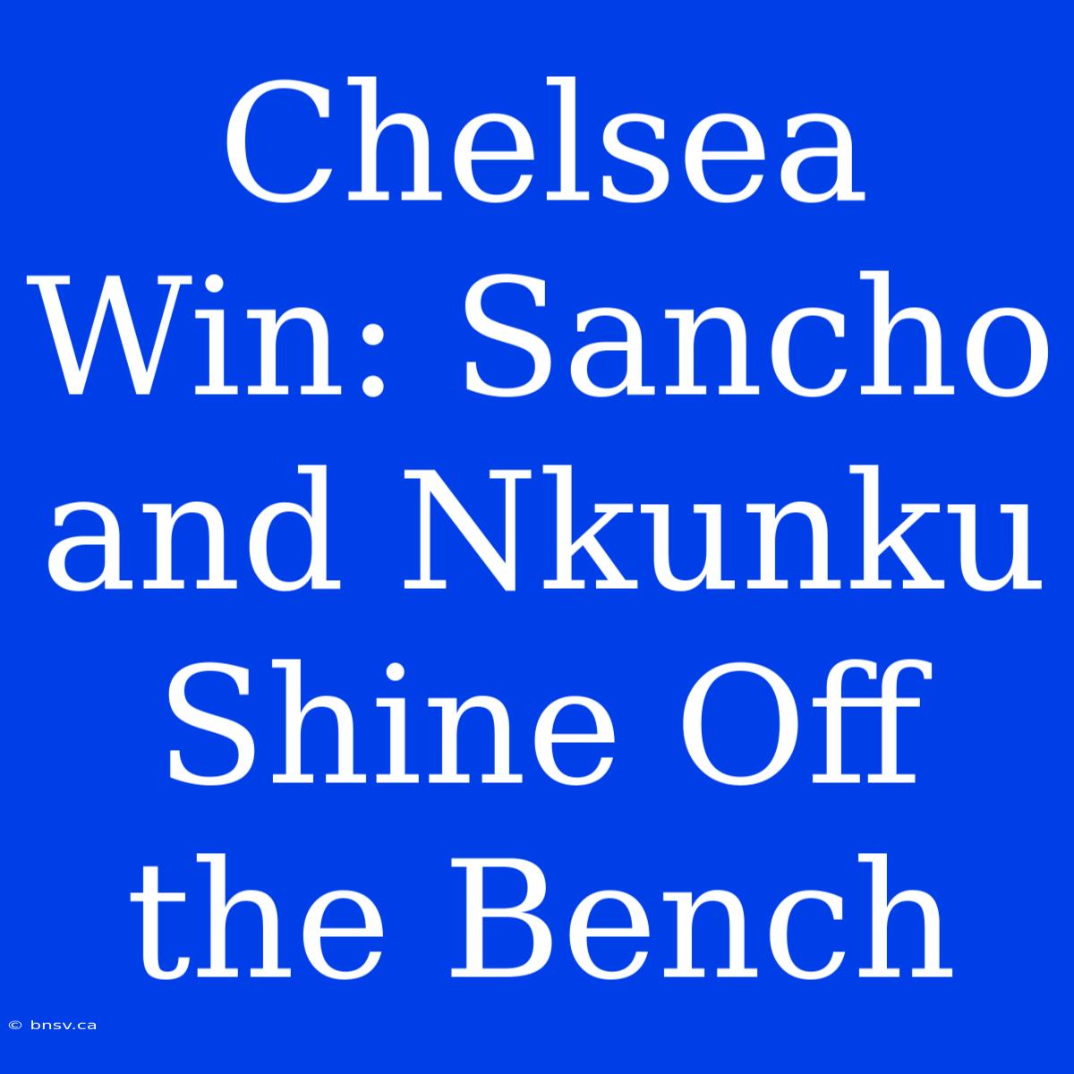 Chelsea Win: Sancho And Nkunku Shine Off The Bench