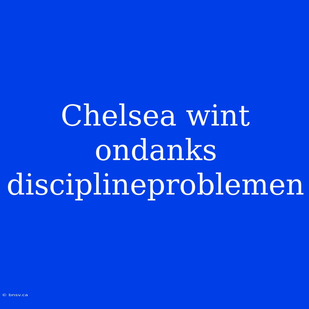 Chelsea Wint Ondanks Disciplineproblemen