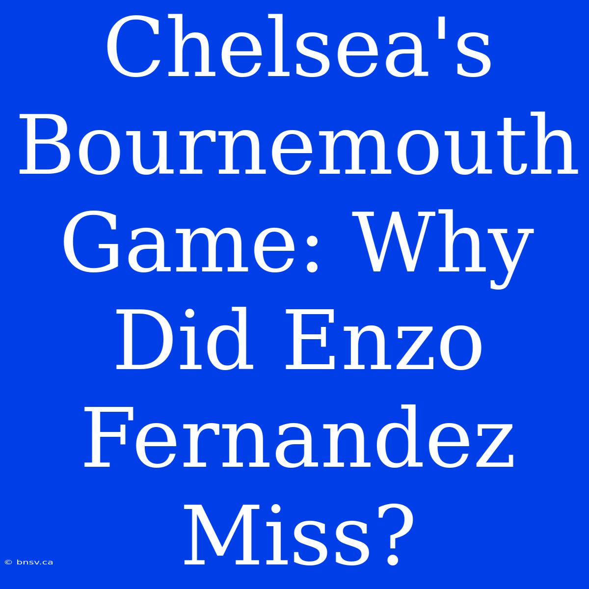 Chelsea's Bournemouth Game: Why Did Enzo Fernandez Miss?