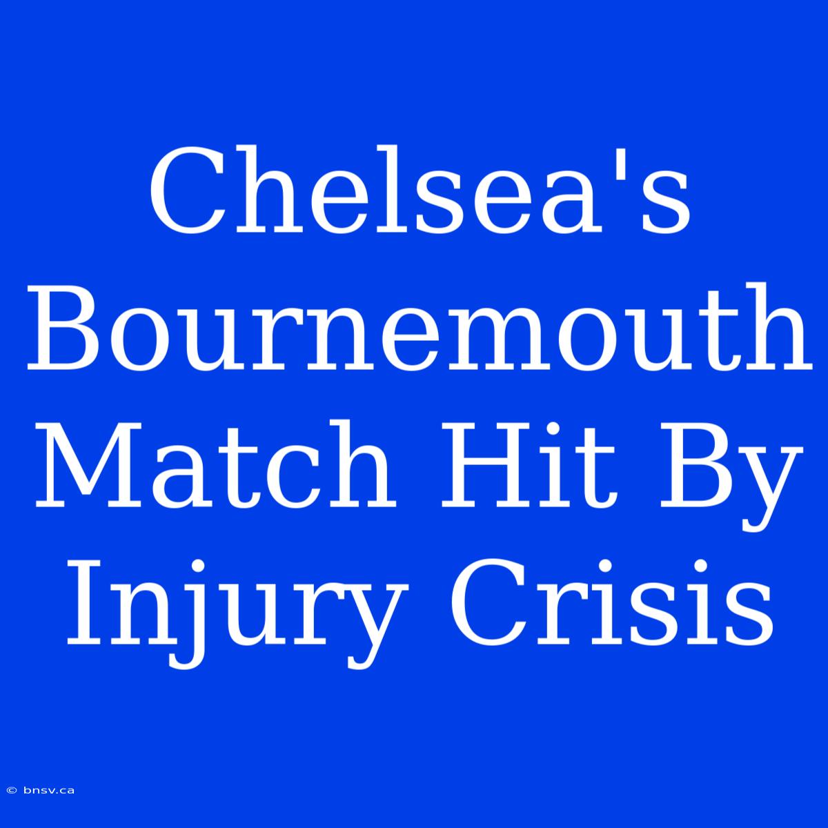 Chelsea's Bournemouth Match Hit By Injury Crisis