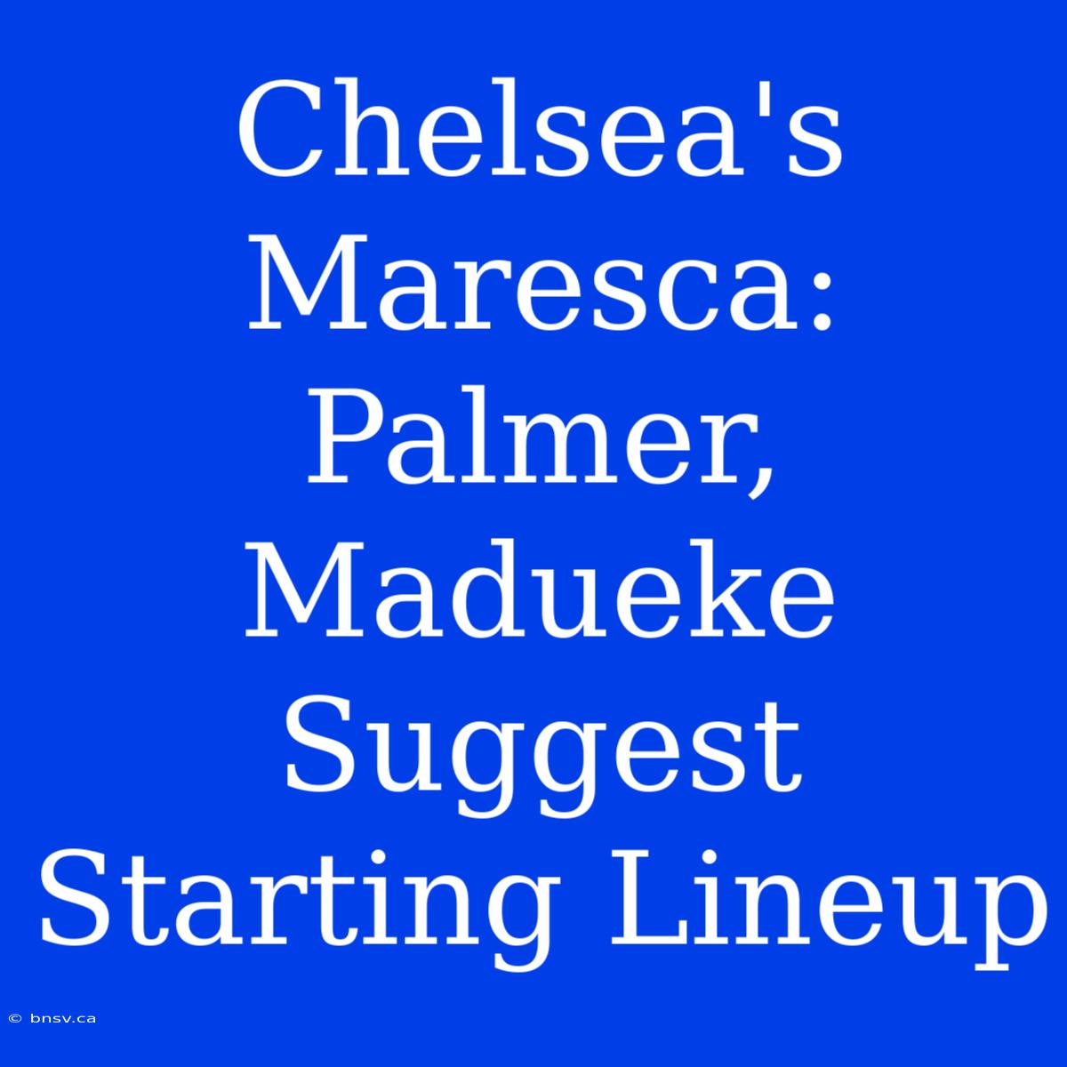 Chelsea's Maresca: Palmer, Madueke Suggest Starting Lineup