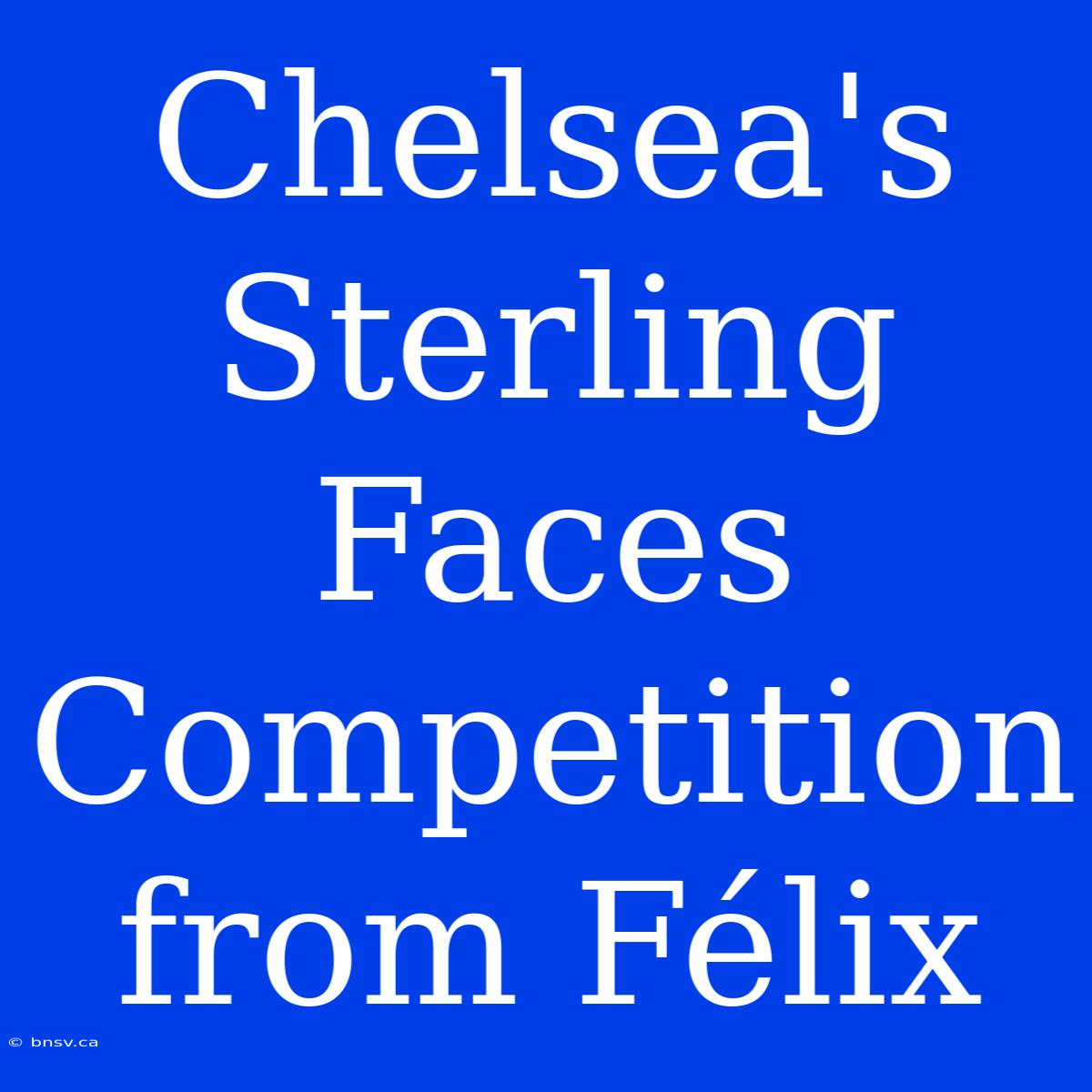 Chelsea's Sterling Faces Competition From Félix