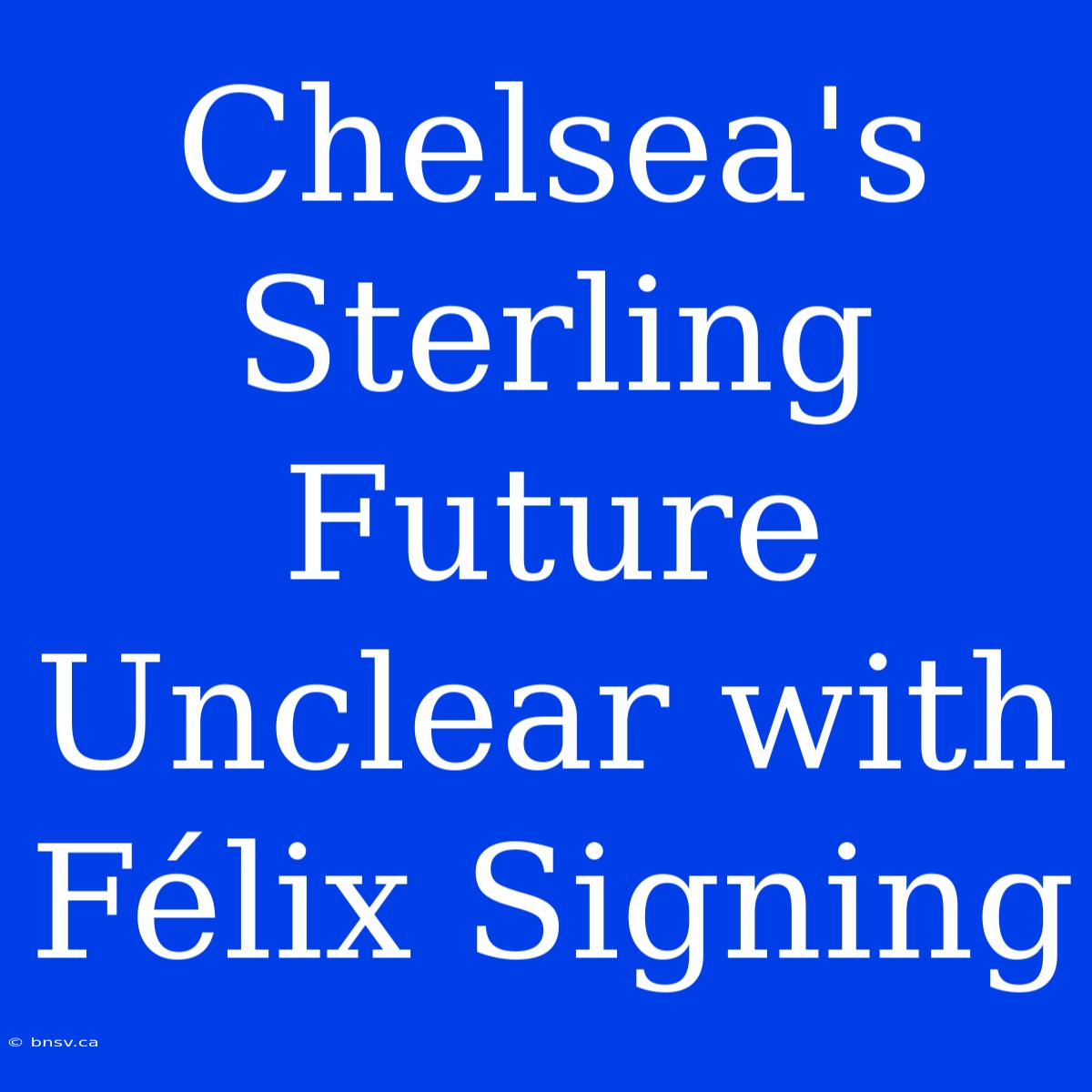 Chelsea's Sterling Future Unclear With Félix Signing