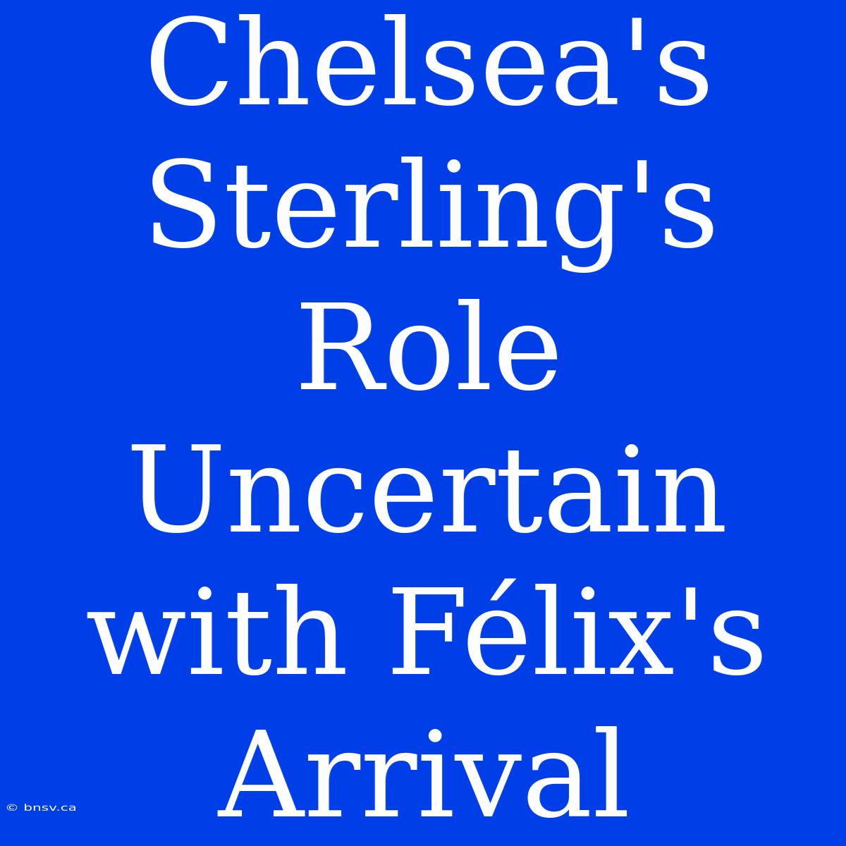 Chelsea's Sterling's Role Uncertain With Félix's Arrival