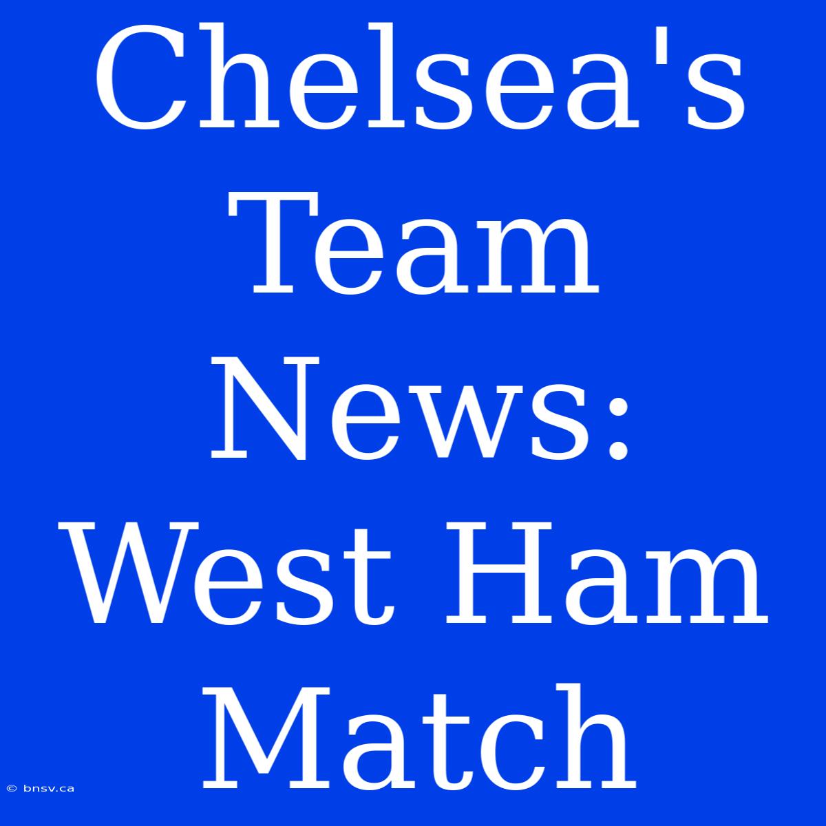 Chelsea's Team News: West Ham Match