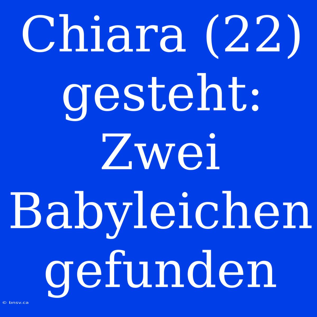 Chiara (22) Gesteht: Zwei Babyleichen Gefunden