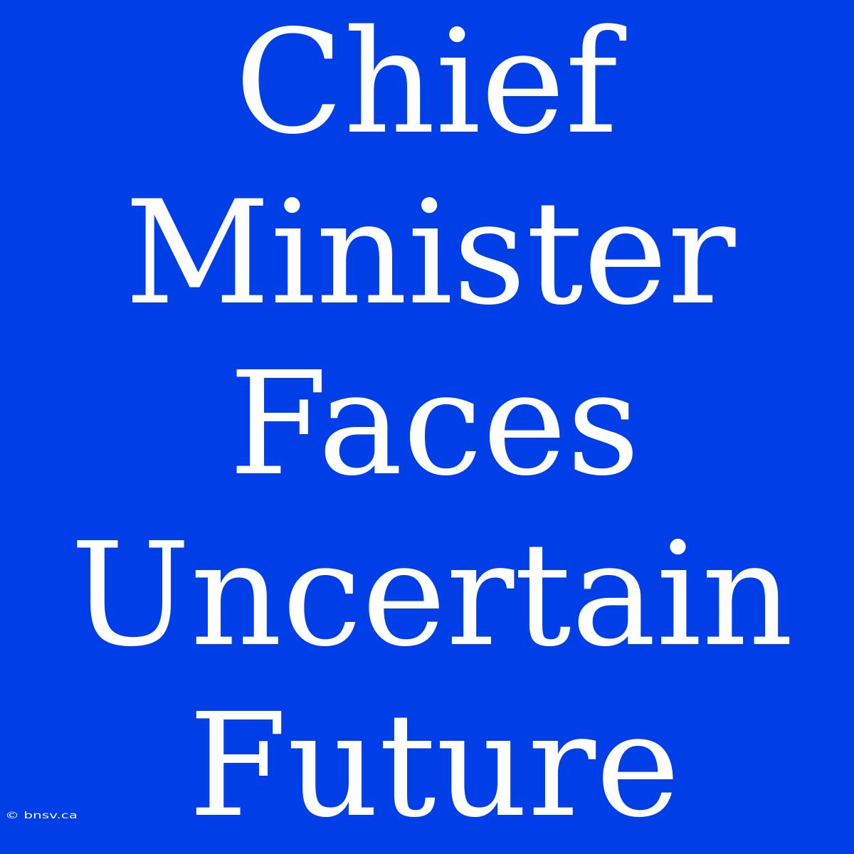 Chief Minister Faces Uncertain Future