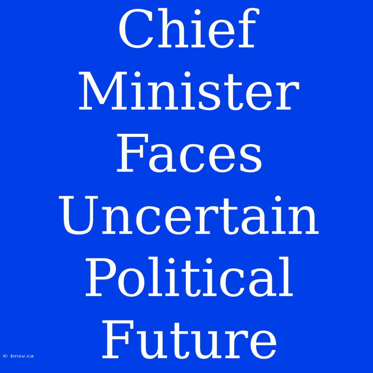 Chief Minister Faces Uncertain Political Future