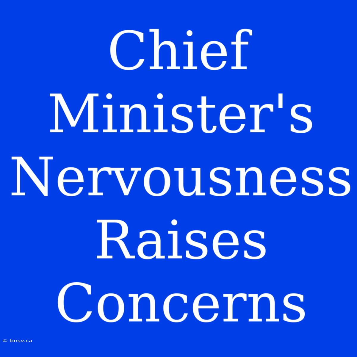 Chief Minister's Nervousness Raises Concerns