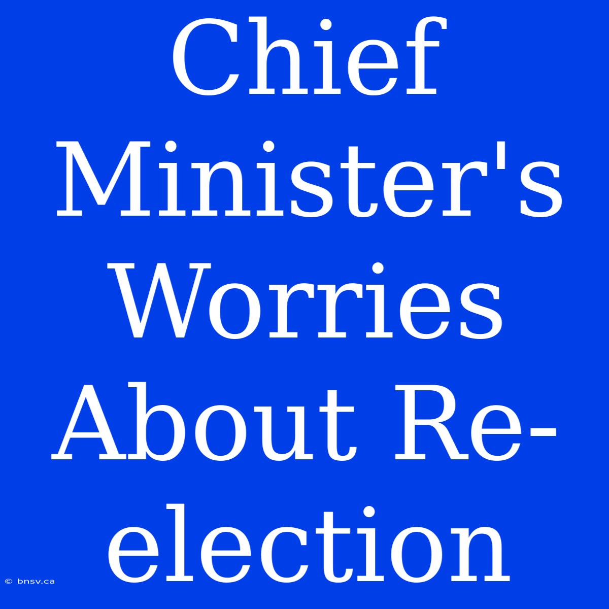 Chief Minister's Worries About Re-election