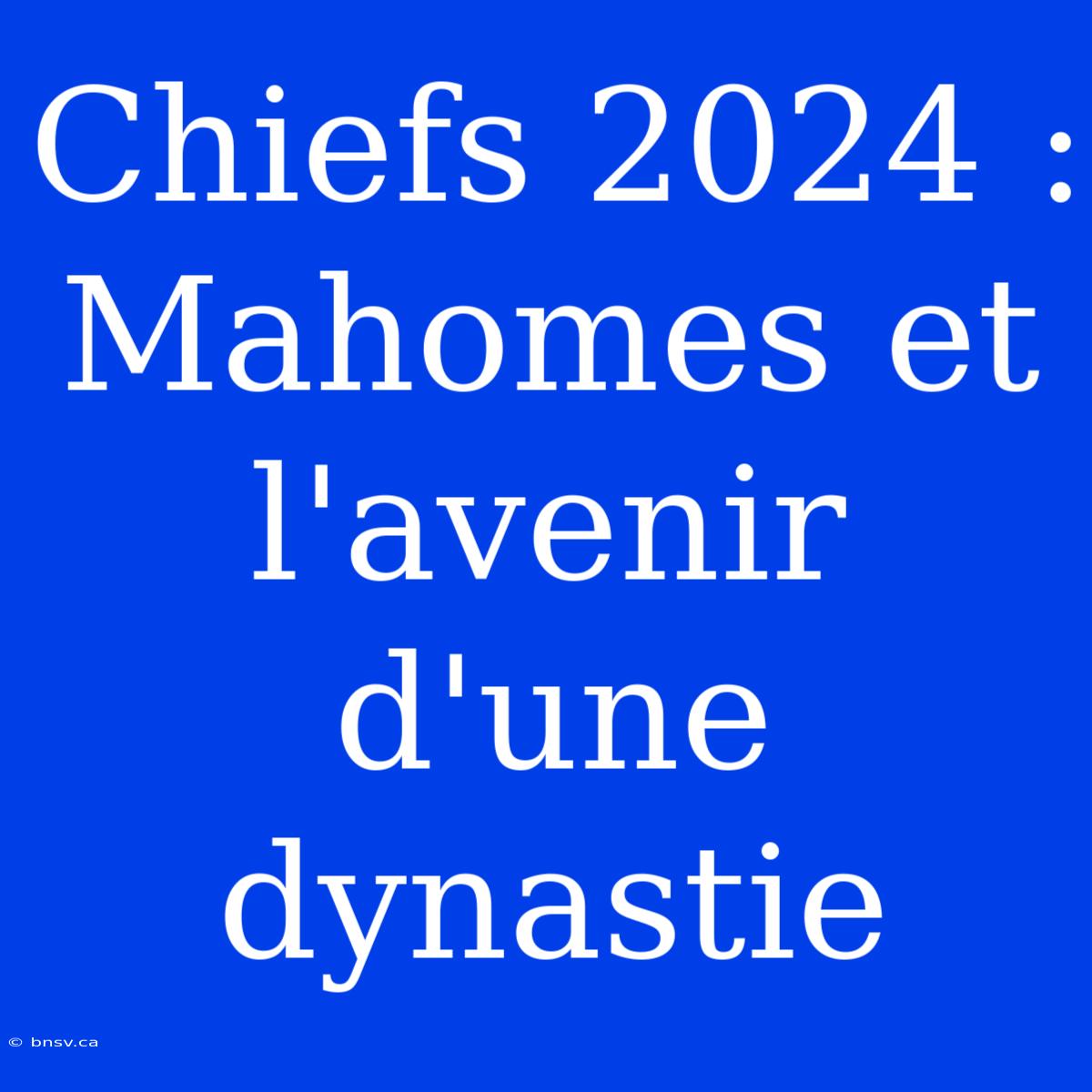 Chiefs 2024 : Mahomes Et L'avenir D'une Dynastie