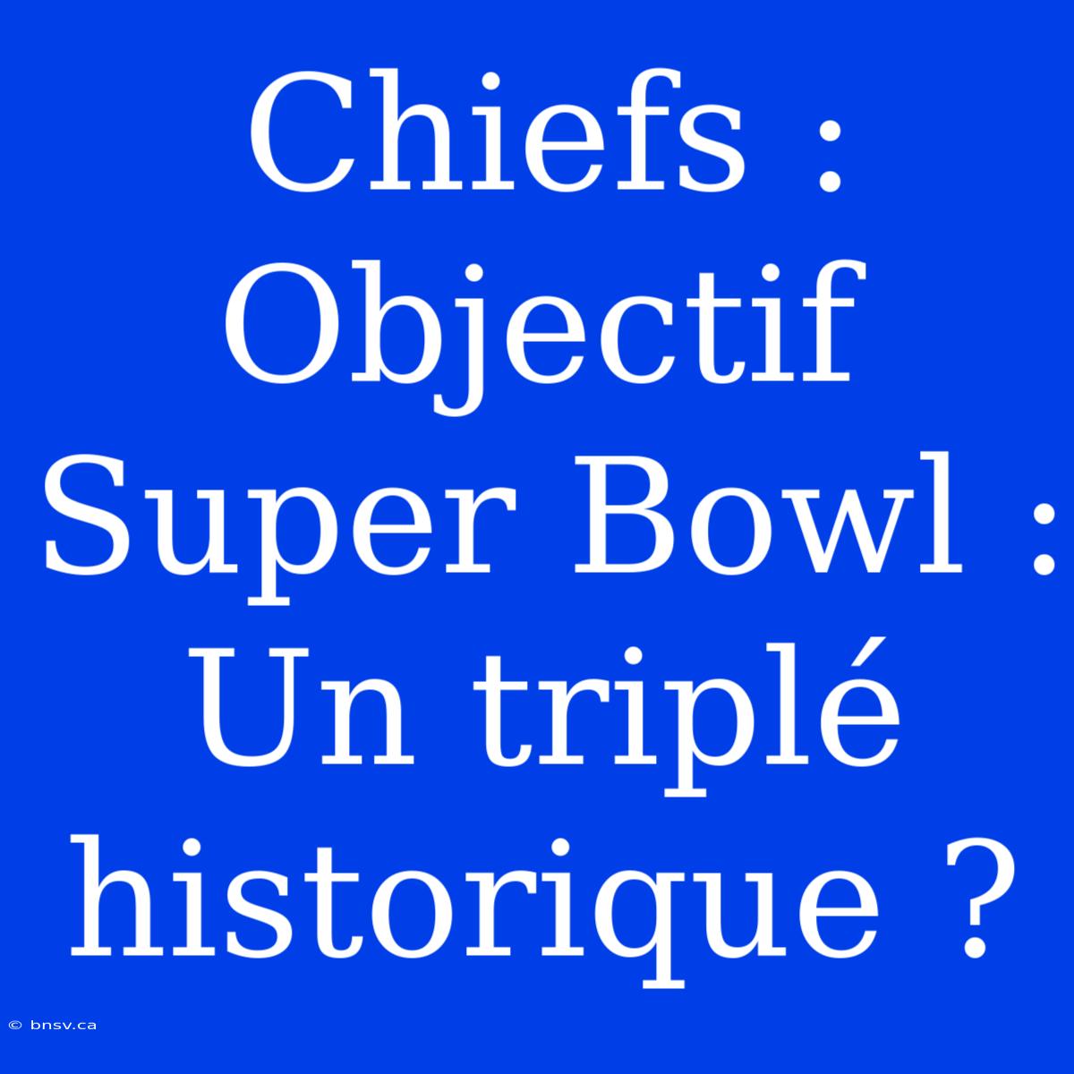 Chiefs : Objectif Super Bowl : Un Triplé Historique ?