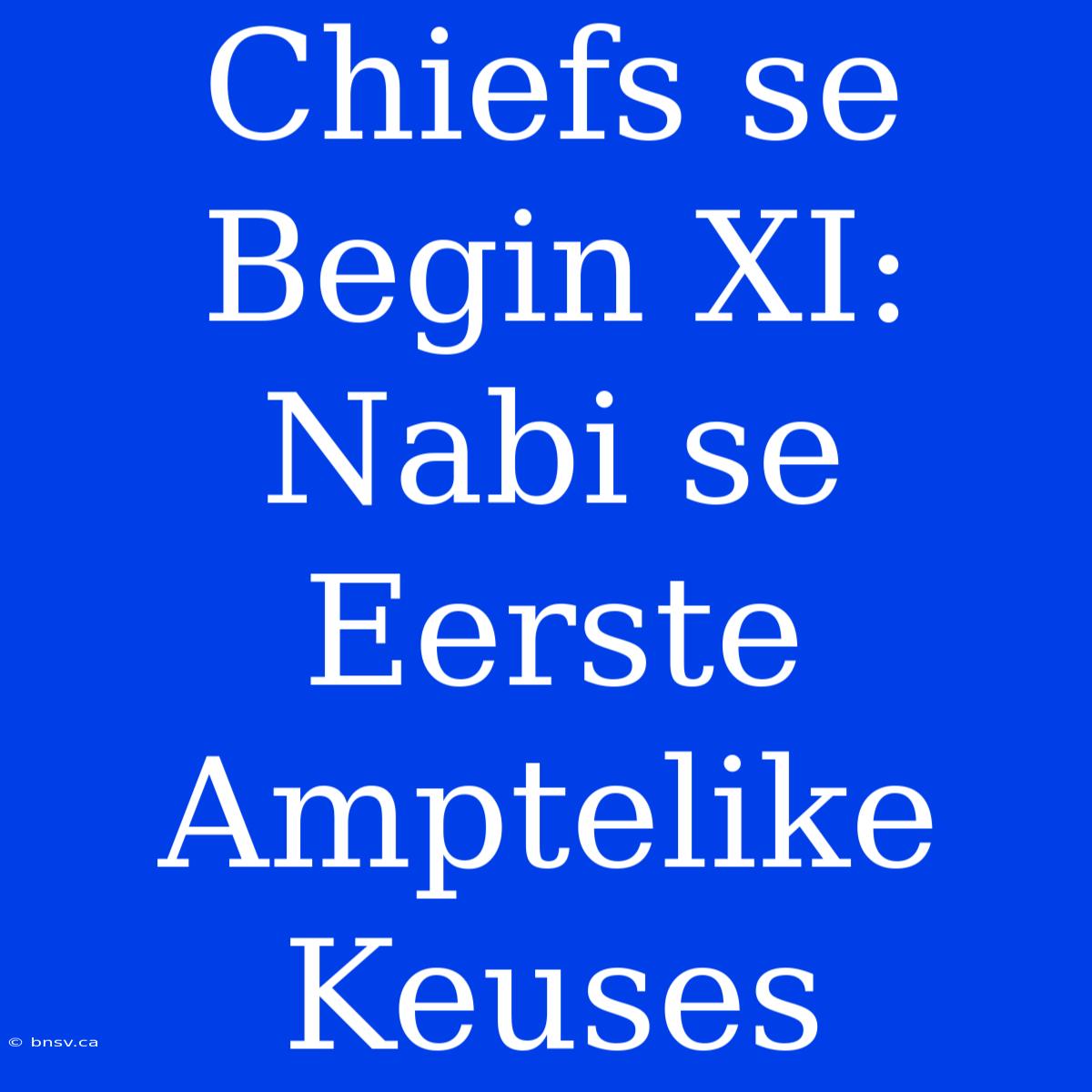 Chiefs Se Begin XI: Nabi Se Eerste Amptelike Keuses