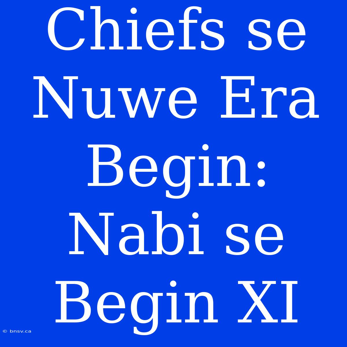 Chiefs Se Nuwe Era Begin: Nabi Se Begin XI