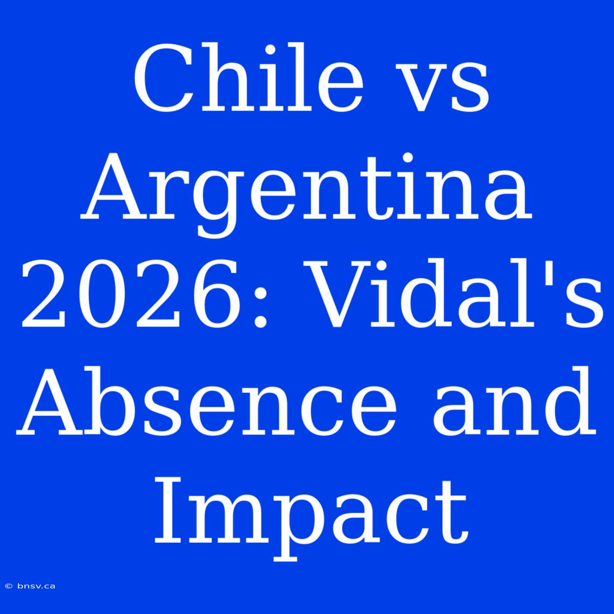 Chile Vs Argentina 2026: Vidal's Absence And Impact