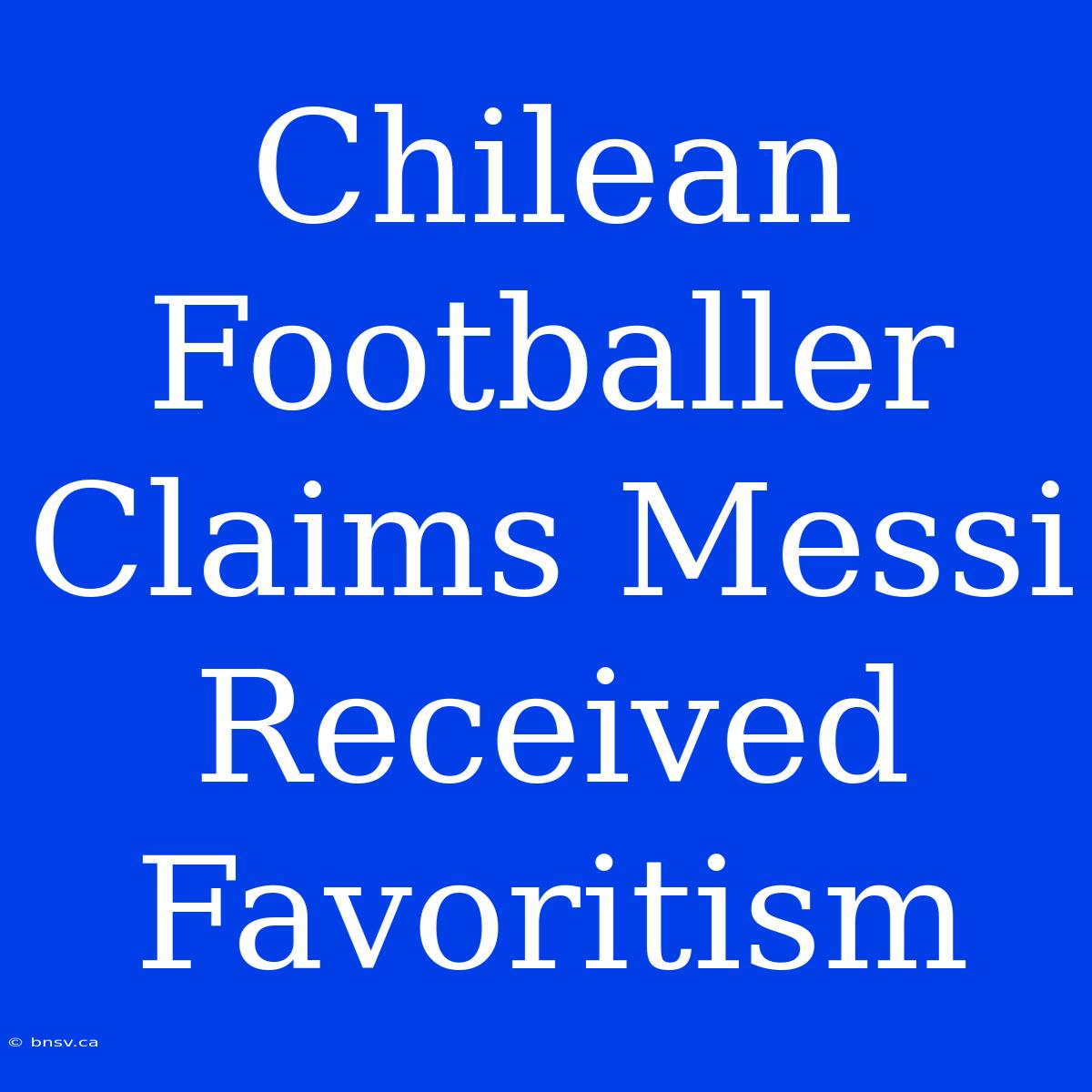 Chilean Footballer Claims Messi Received Favoritism