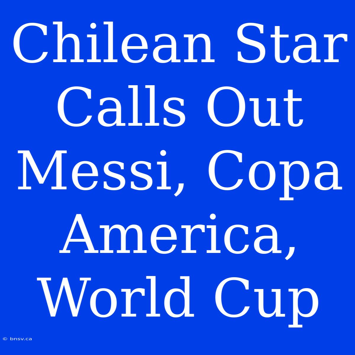 Chilean Star Calls Out Messi, Copa America, World Cup