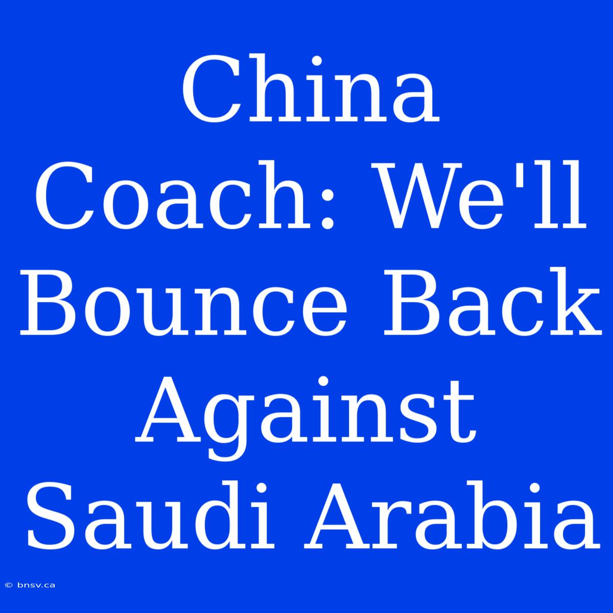 China Coach: We'll Bounce Back Against Saudi Arabia