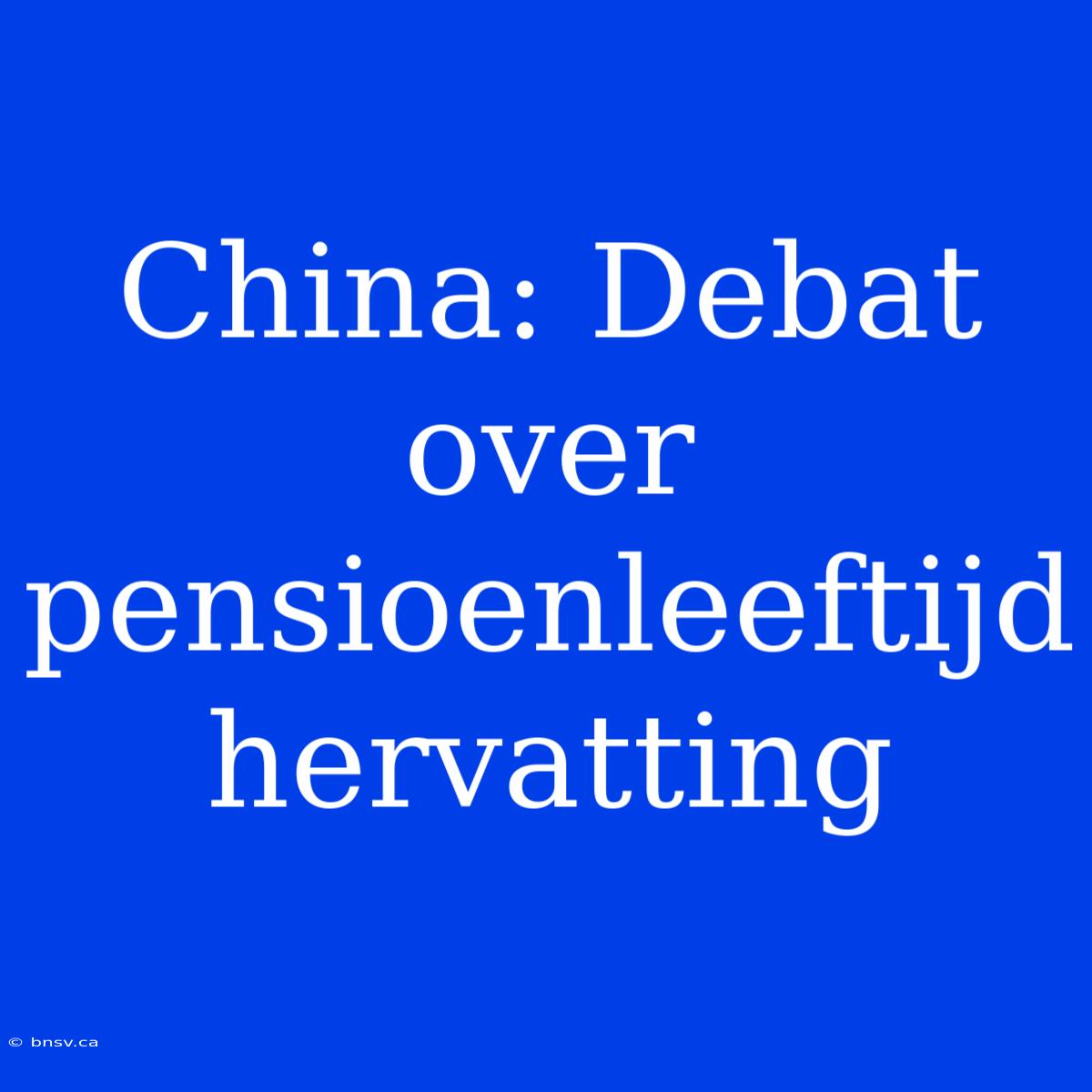 China: Debat Over Pensioenleeftijd Hervatting