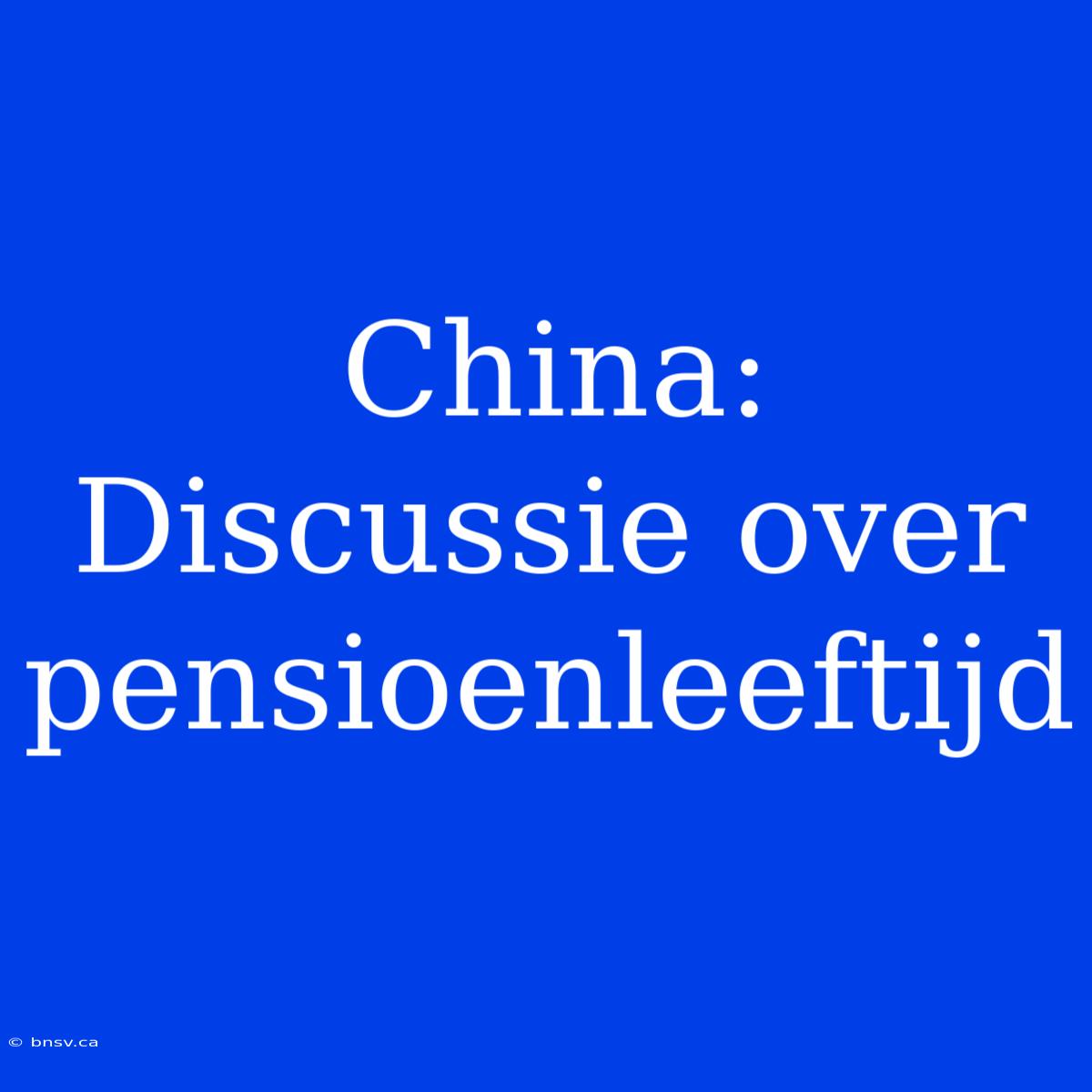 China: Discussie Over Pensioenleeftijd