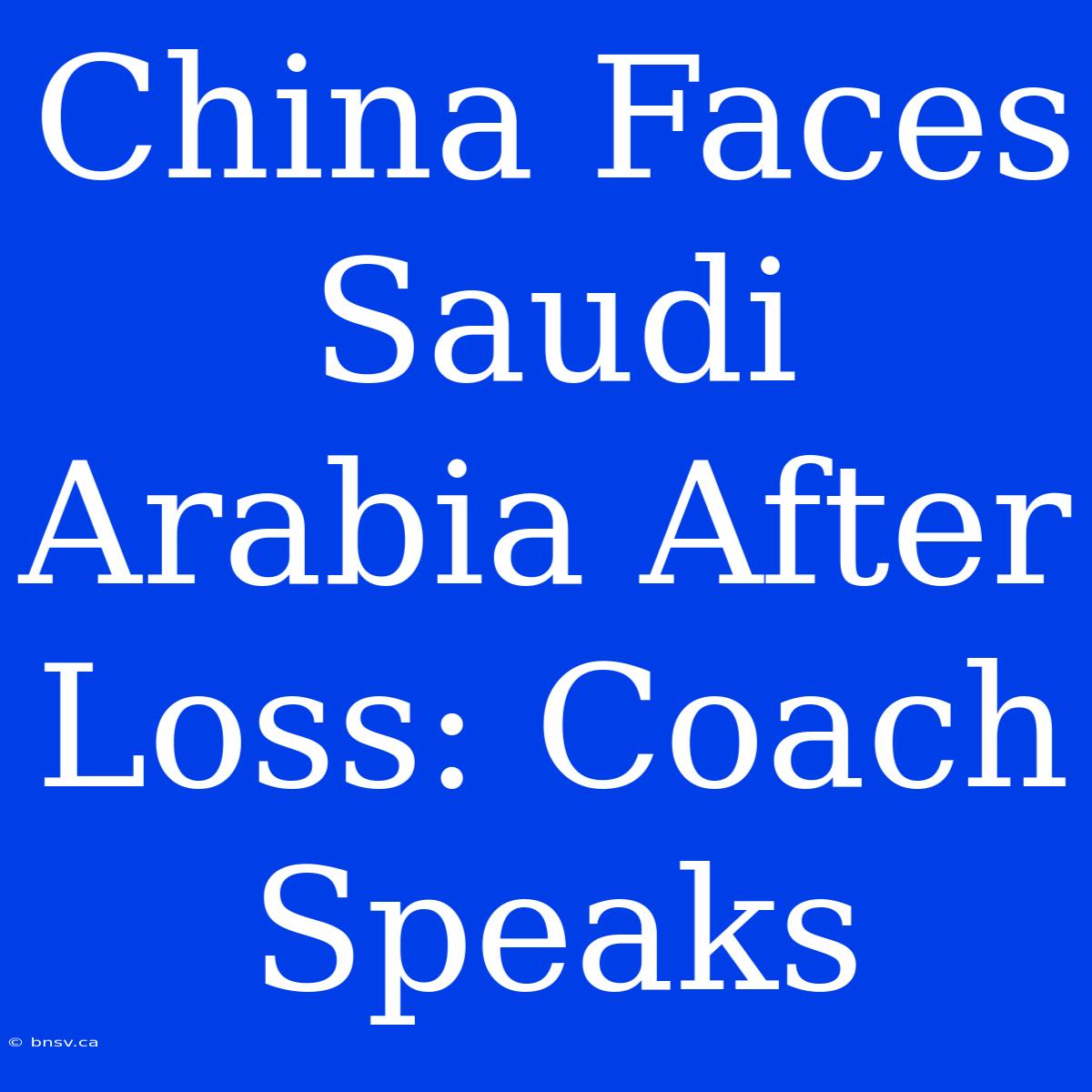 China Faces Saudi Arabia After Loss: Coach Speaks