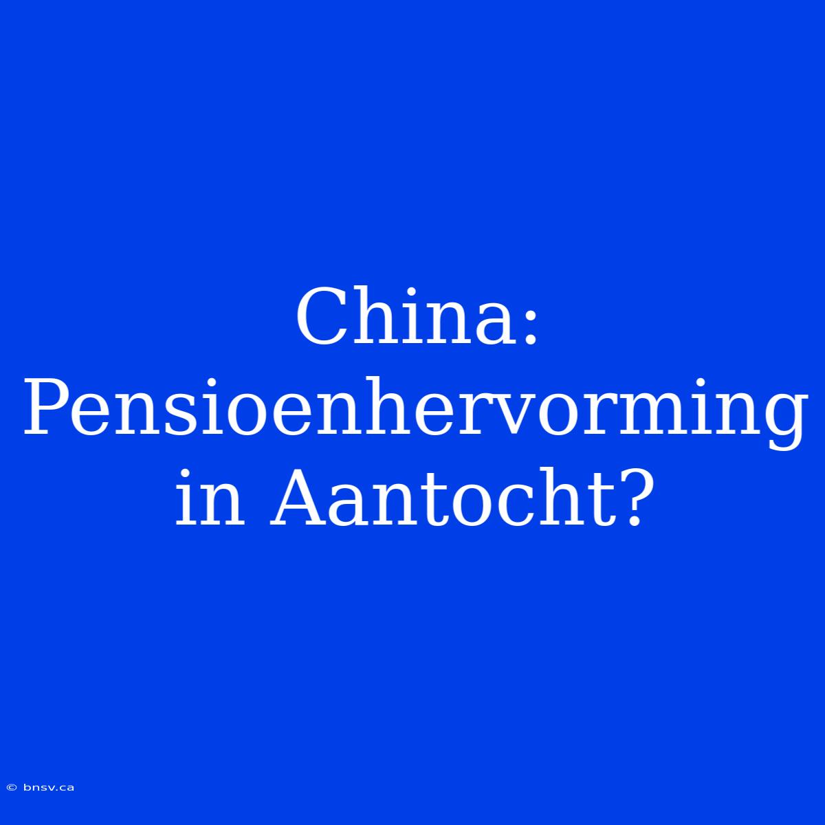 China: Pensioenhervorming In Aantocht?