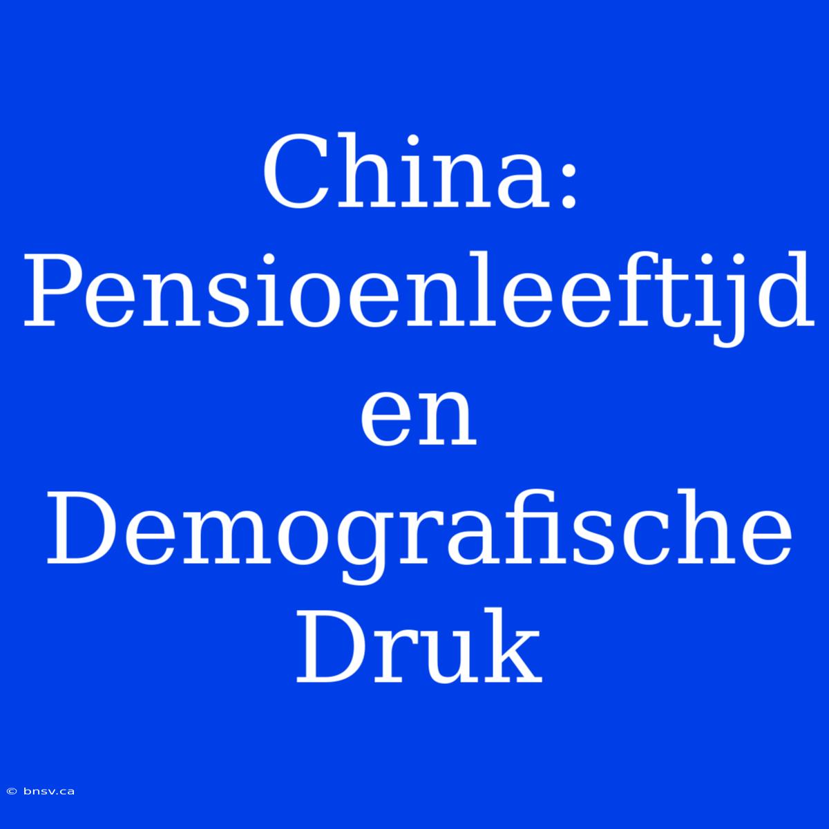 China: Pensioenleeftijd En Demografische Druk