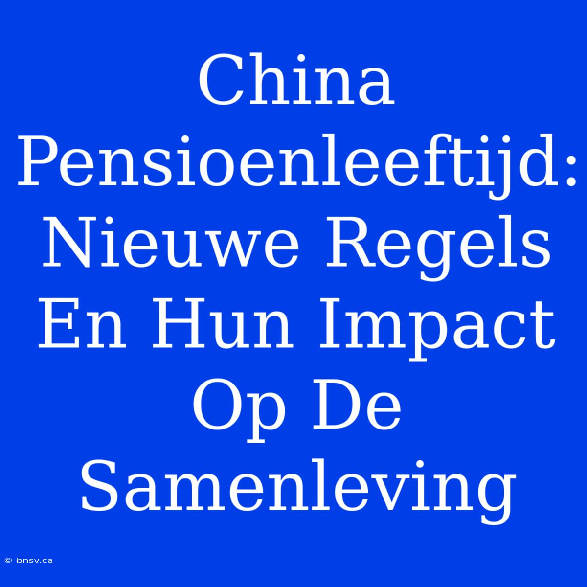 China Pensioenleeftijd: Nieuwe Regels En Hun Impact Op De Samenleving