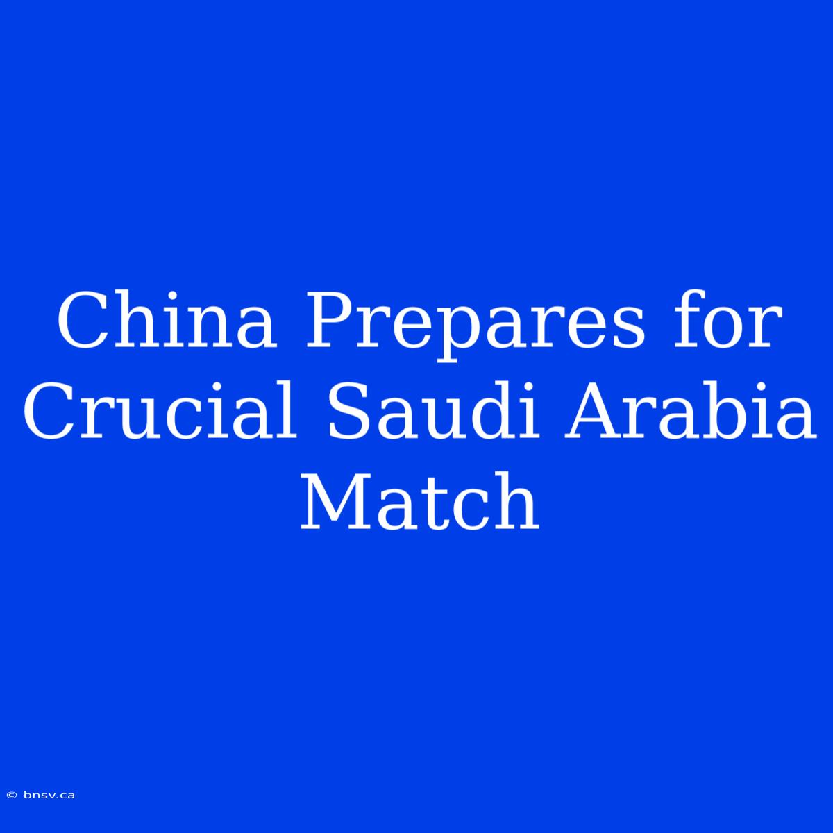 China Prepares For Crucial Saudi Arabia Match