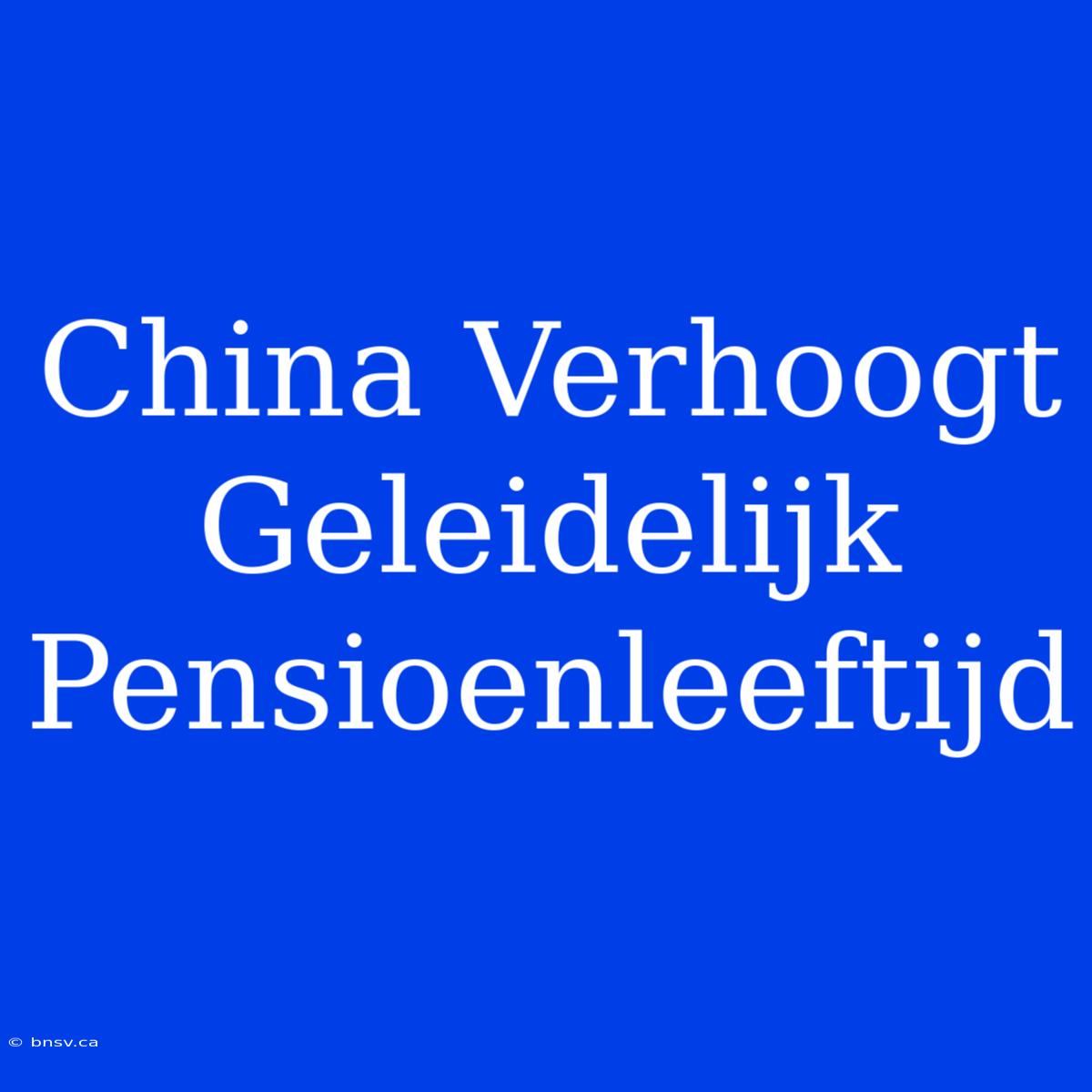 China Verhoogt Geleidelijk Pensioenleeftijd