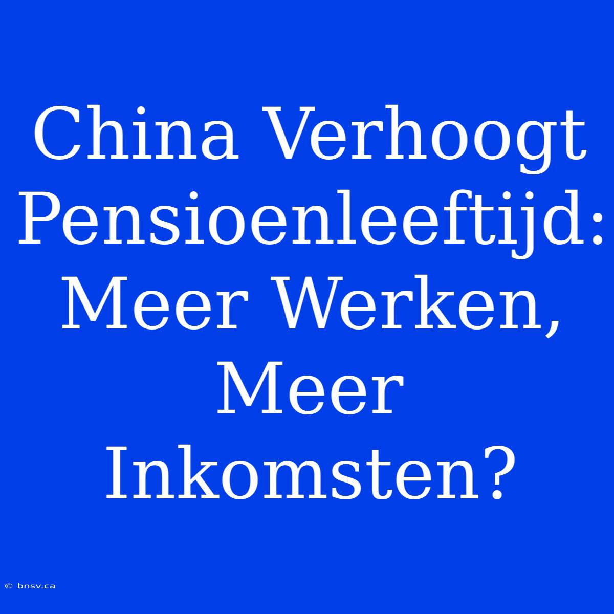 China Verhoogt Pensioenleeftijd: Meer Werken, Meer Inkomsten?